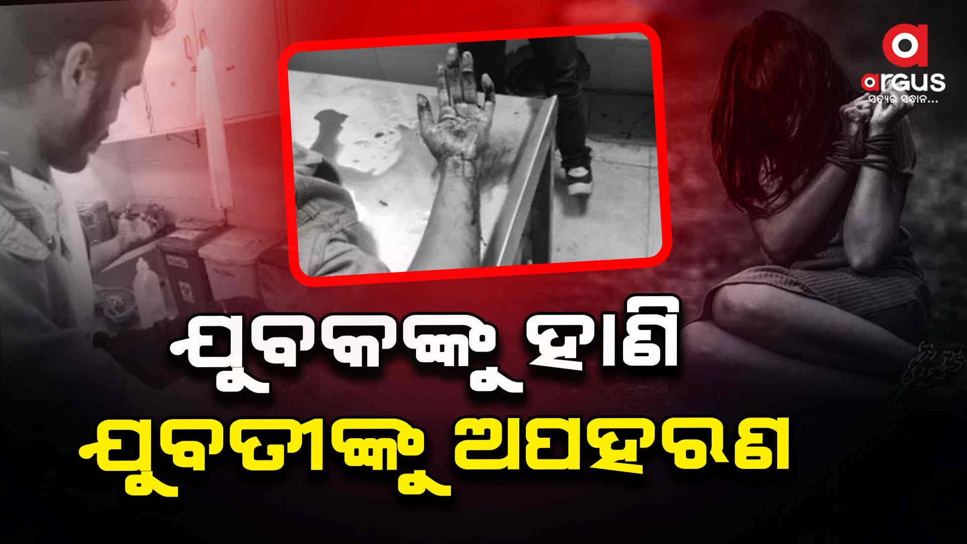 ଯୁବକଙ୍କୁ ହାଣି ଯୁବତୀଙ୍କୁ ଅପହରଣ ଅଭିଯୋଗ