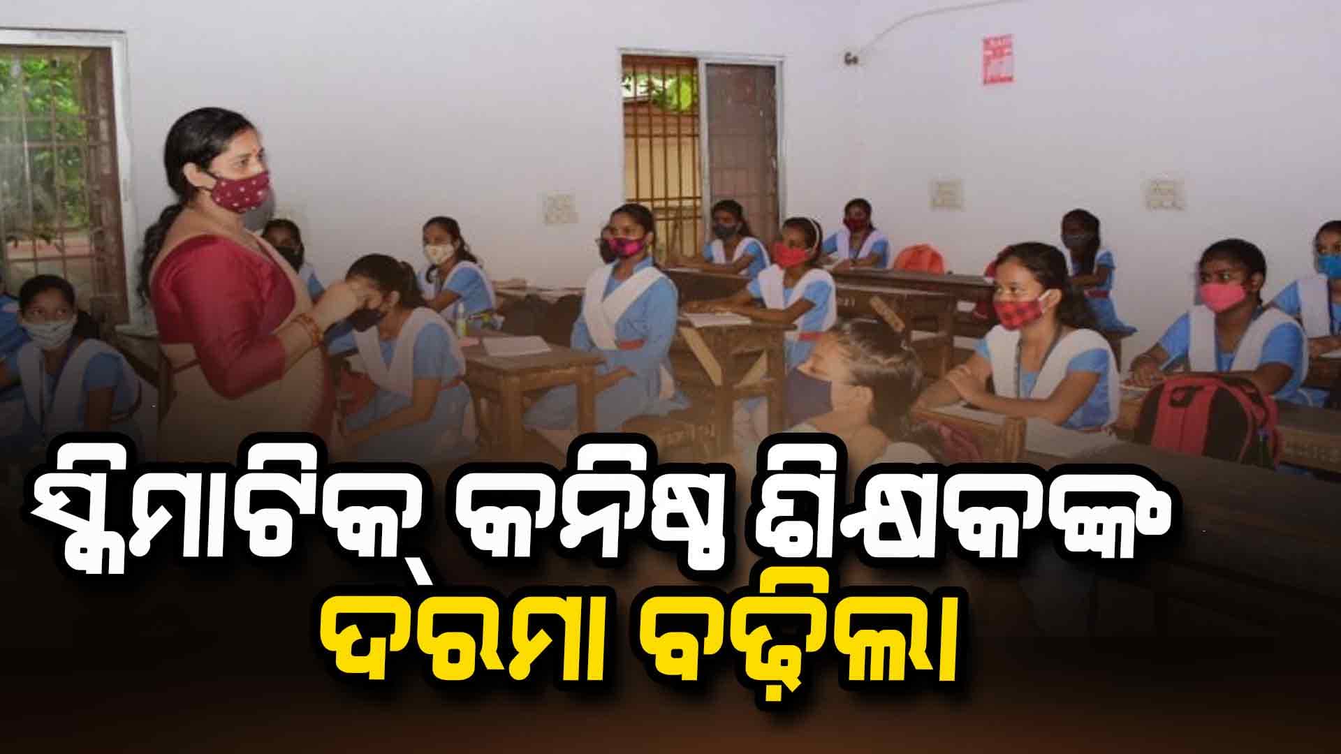 ସ୍କିମାଟିକ୍ କନିଷ୍ଠ ଶିକ୍ଷକଙ୍କ ମାସିକ ପାରିଶ୍ରମିକ ୧୧ ହଜାର ୧୦୦ରୁ ୧୬ ହଜାର ଟଙ୍କାକୁ ବୃଦ୍ଧି