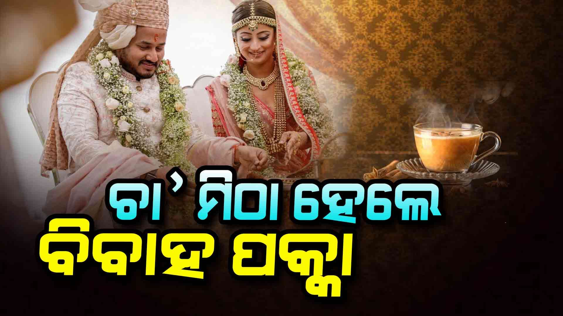 ଚା' ମିଠାରୁ ହୁଏ ମ୍ୟାରେଜ ଆପ୍ରୁଭାଲ
