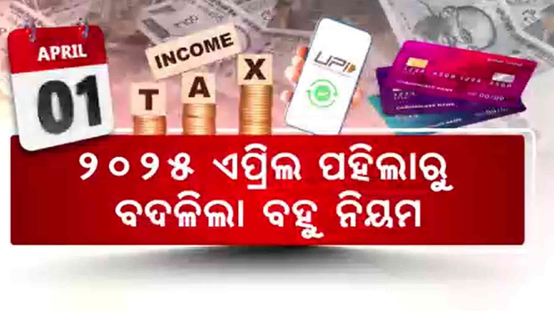 ୨୦୨୫ ଏପ୍ରିଲ ପହିଲାରୁ ବଦଳିଲା ବହୁ ନିୟମ, ଆୟକରଠାରୁ ଆରମ୍ଭ କରି ୟୁପିଆଇ, କ୍ରେଡିଟକାର୍ଡ