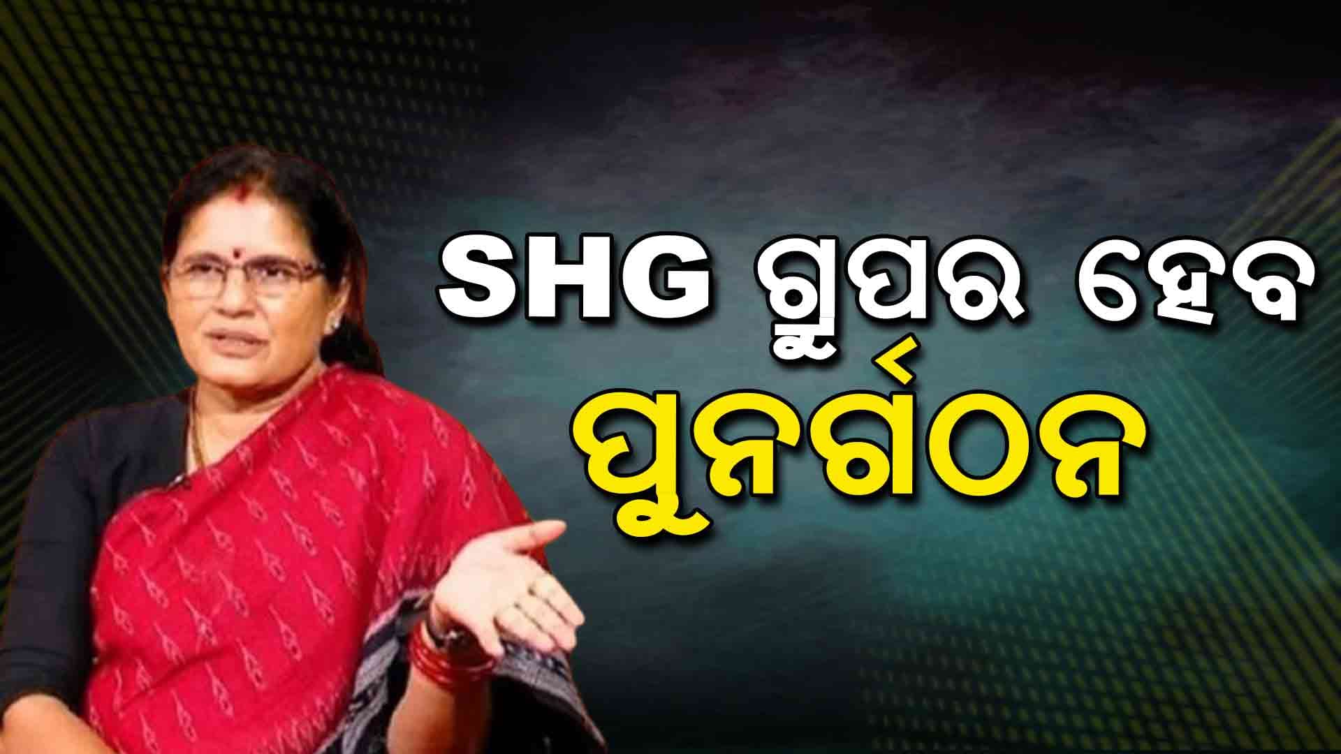 ଜାଣନ୍ତୁ କେଉଁ କାରଣ ପାଇଁ SHG ଗ୍ରୁପର ପୁନର୍ଗଠନ ହେବ 