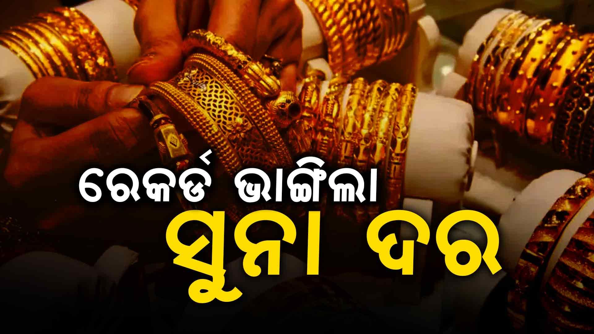 ୩ ଦିନରେ ମହଙ୍ଗା ହେଲା ସୁନା: ଆଜି ଭାଙ୍ଗିଲା ରେକର୍ଡ