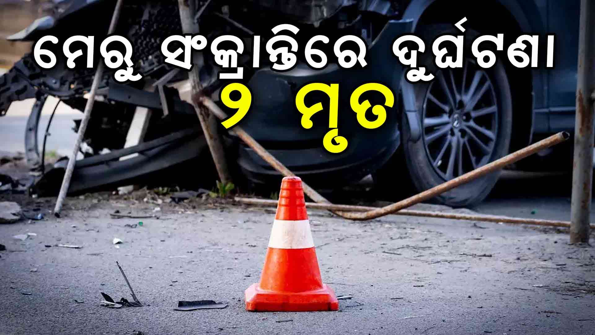 ମେରୁ ସଂକ୍ରାନ୍ତିରେ ଦୁର୍ଘଟଣା, ଦୁଇ ମୃତ ଚାରି ଗୁରୁତର