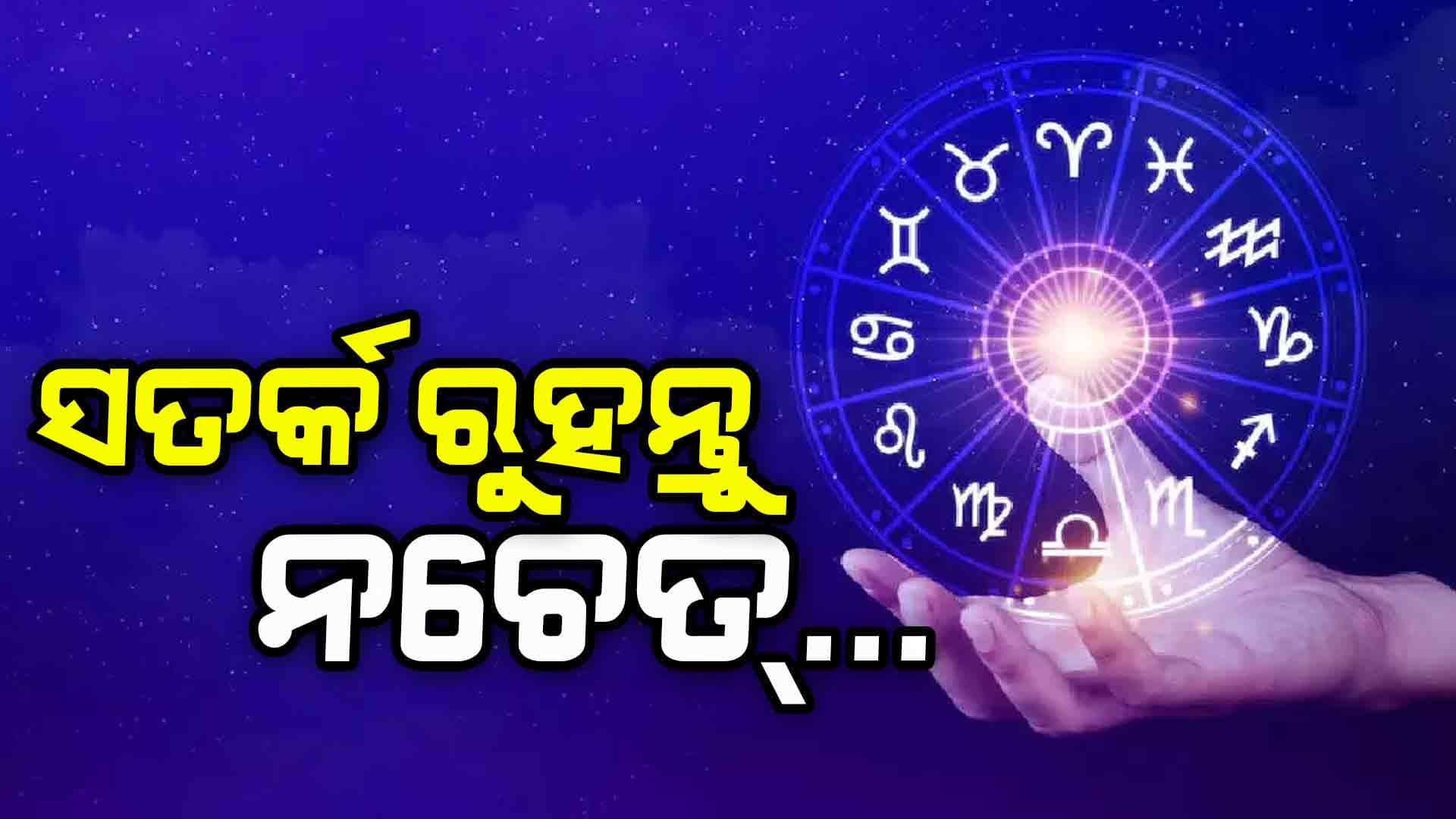 ଆଜିର ରାଶିଫଳ: ସତର୍କ ରୁହନ୍ତୁ ଏହି ରାଶିଦ୍ୱୟ