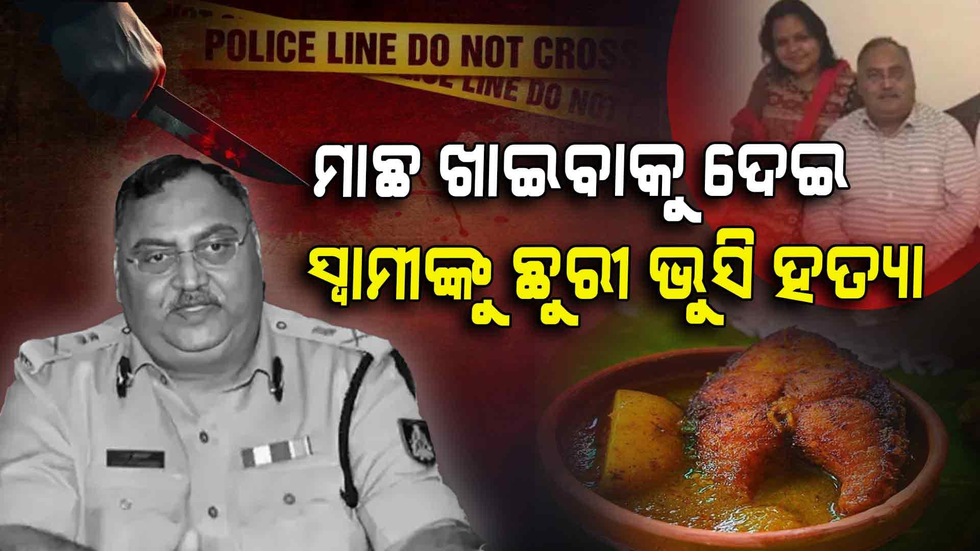 ପୂର୍ବତନ ଡିଜିପିଙ୍କୁ ମାଛ ଖାଇବାକୁ ଦେଇ ଛୁରୀ ଭୁସି ଦେଇଥିଲେ ସ୍ତ୍ରୀ