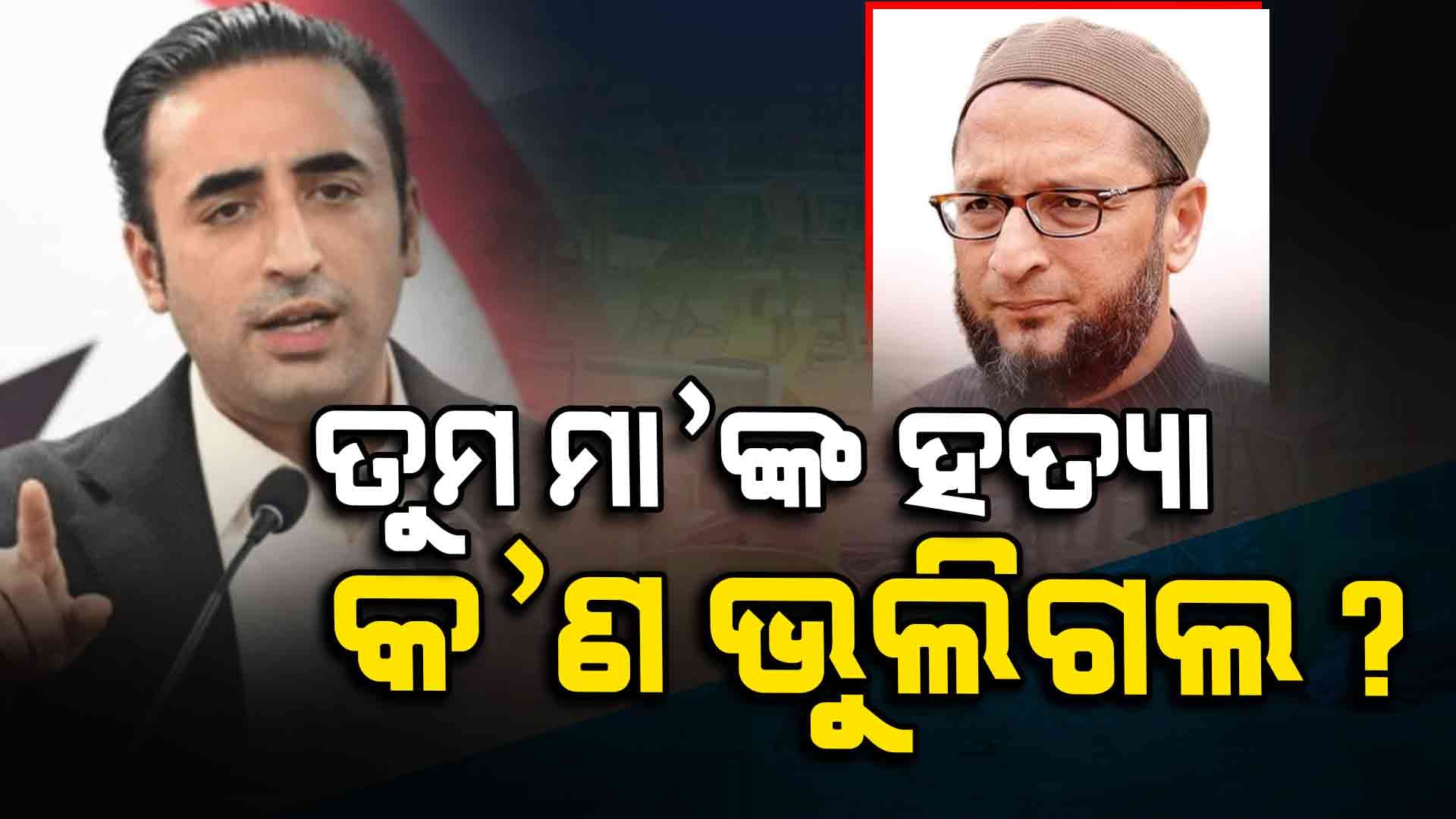 ତୁମ ମା'ଙ୍କୁ ଆତଙ୍କବାଦୀମାନେ ହତ୍ୟା କରିବା କଥା କଣ ଭୁଲିଗଲ: ବିଲାୱାଲଙ୍କ ଉପରେ ବର୍ଷିଲେ ଓୱେସି