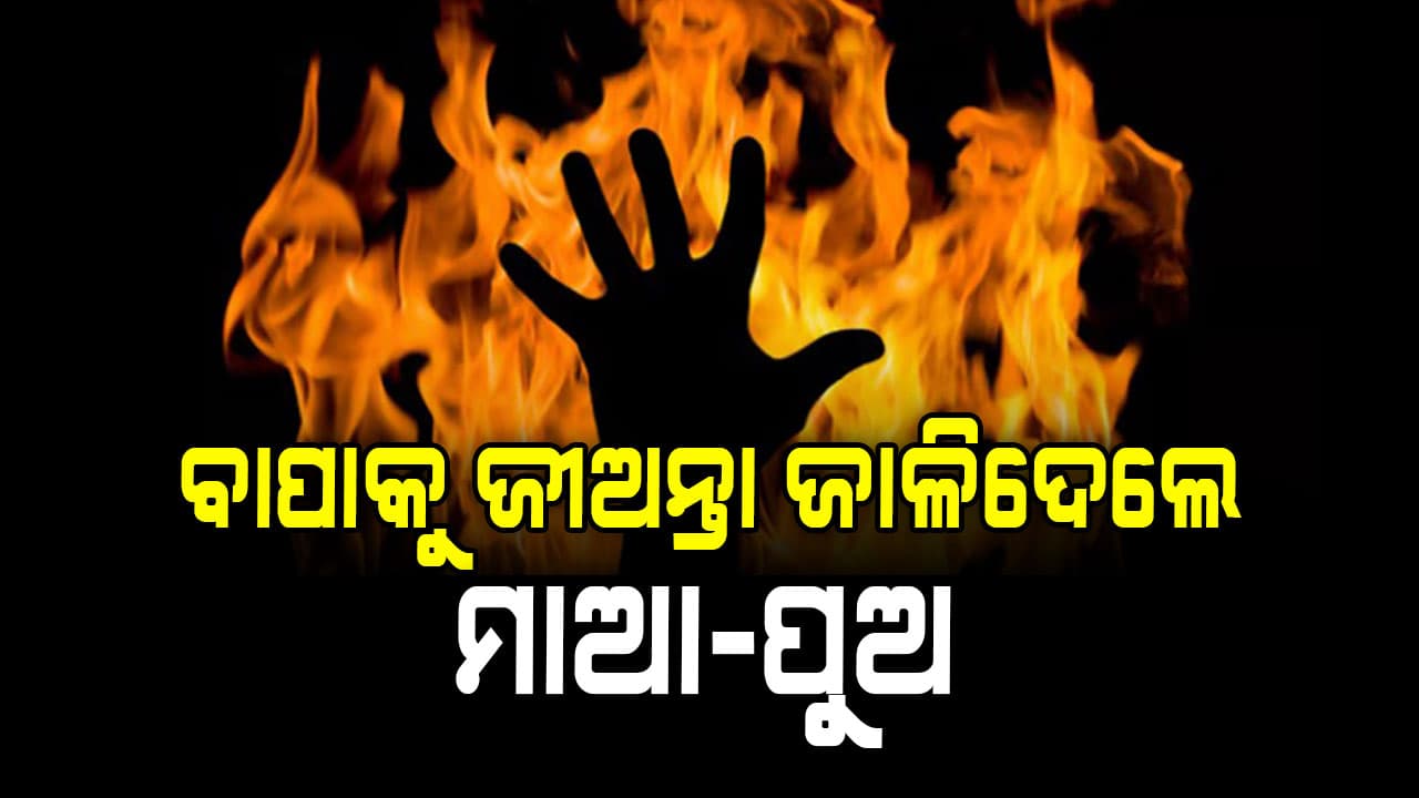 ଅତ୍ୟଧିକ ରାଗିଯାଇ ବାପାକୁ ଜୀଅନ୍ତା ଜାଳିଦେଲେ ମା-ପୁଅ..!