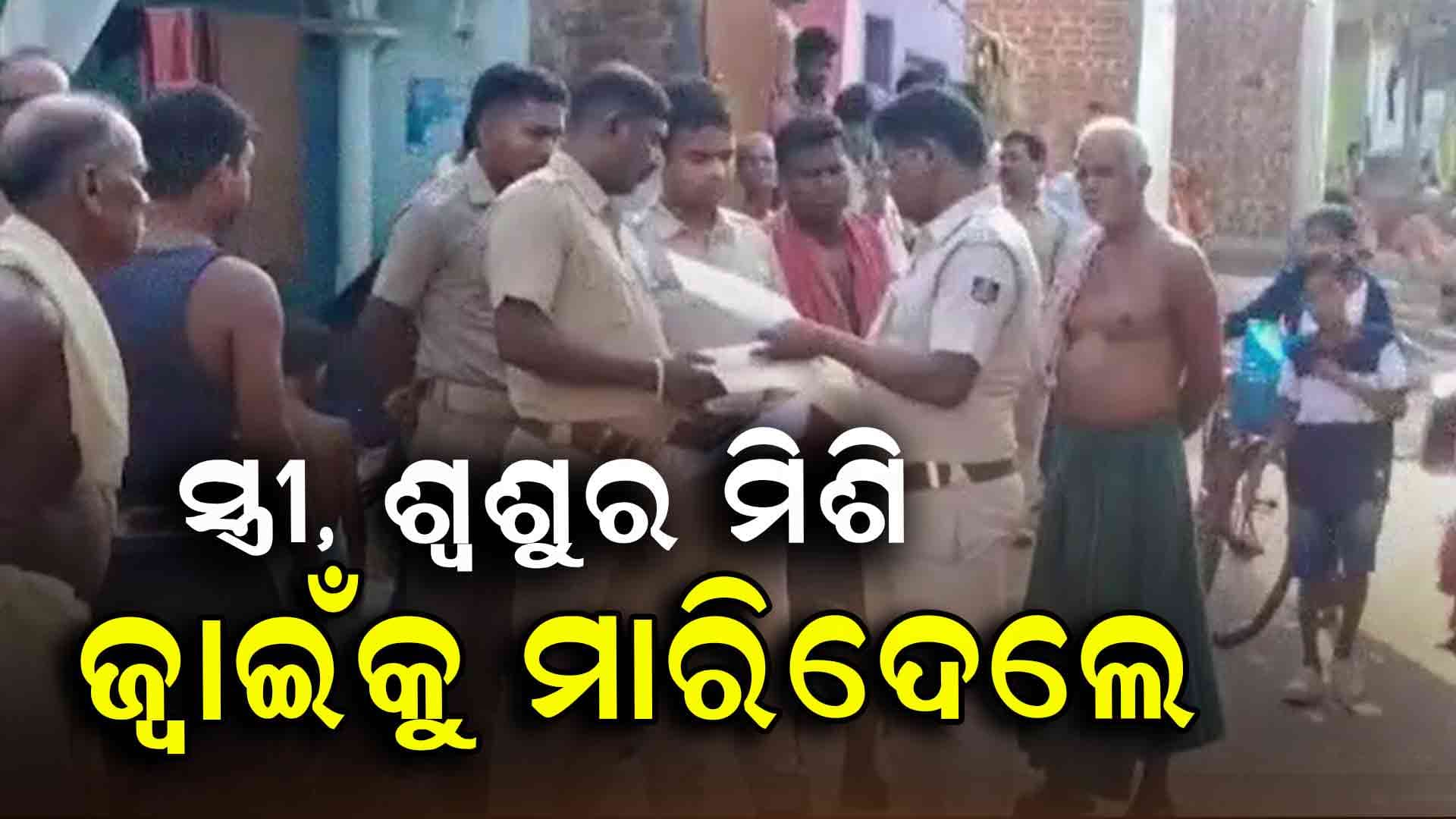 ବୀଭତ୍ସ ହତ୍ୟାକାଣ୍ଡ ; ସ୍ତ୍ରୀ, ଶ୍ବଶୁର ମିଶି ଜ୍ବାଇଁକୁ ହତ୍ୟା 