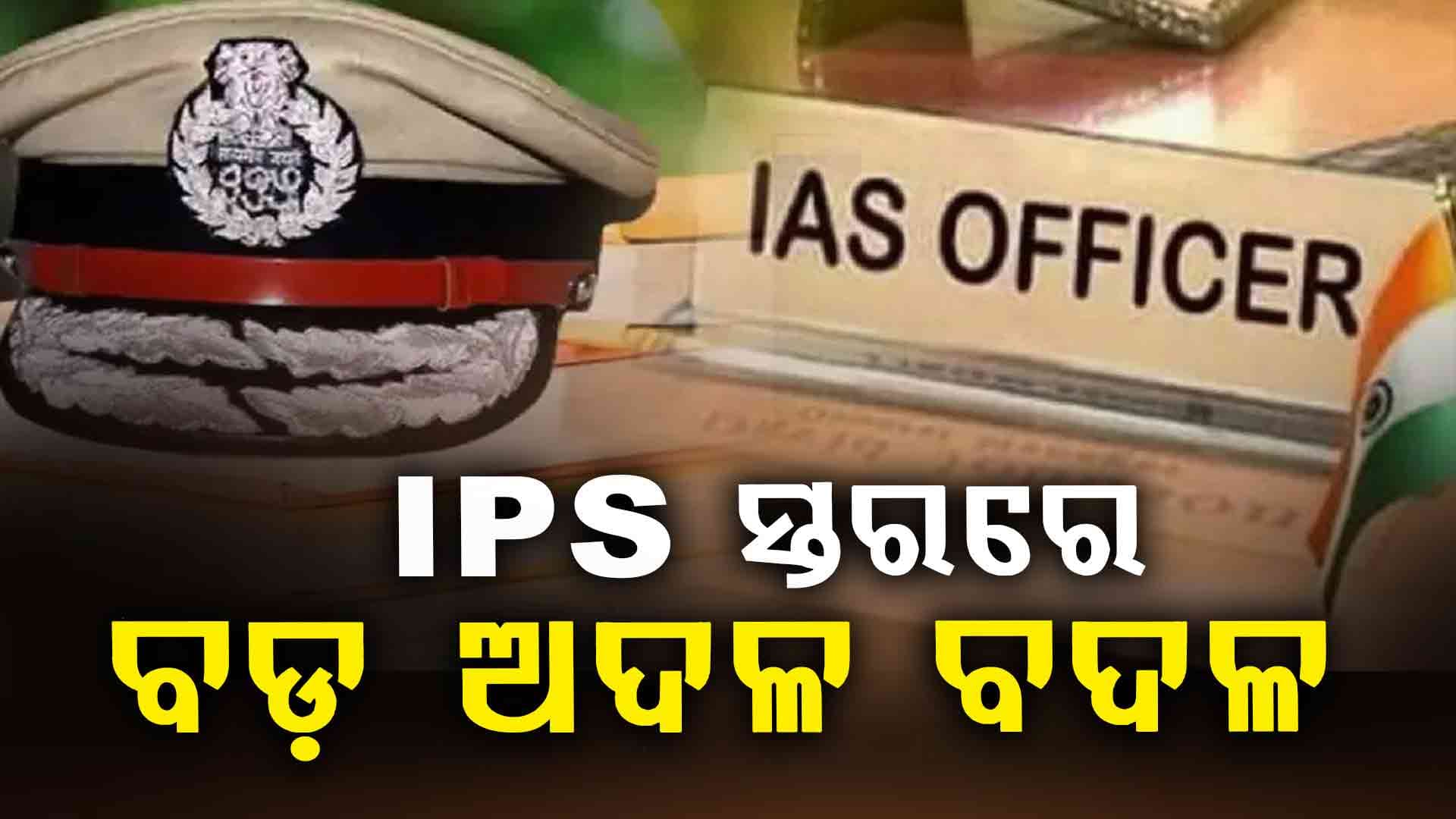 IPS ସ୍ତରରେ ବଡ଼ ଧରଣର ଅଦଳବଦଳ କଲେ ରାଜ୍ୟ ସରକାର 