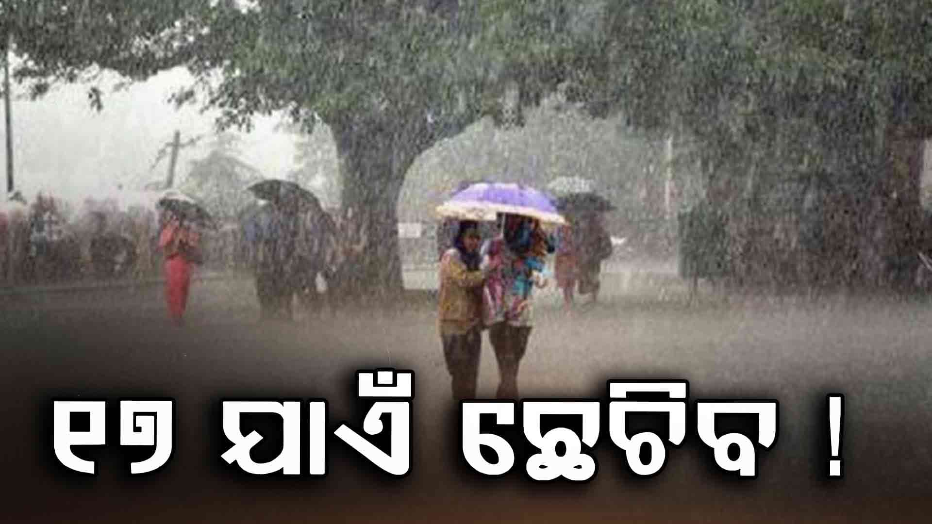 ଆସନ୍ତା ୧୭ ତାରିଖ ପର୍ଯ୍ୟନ୍ତ ଭାରି ବର୍ଷା ସମ୍ଭାବନା !
