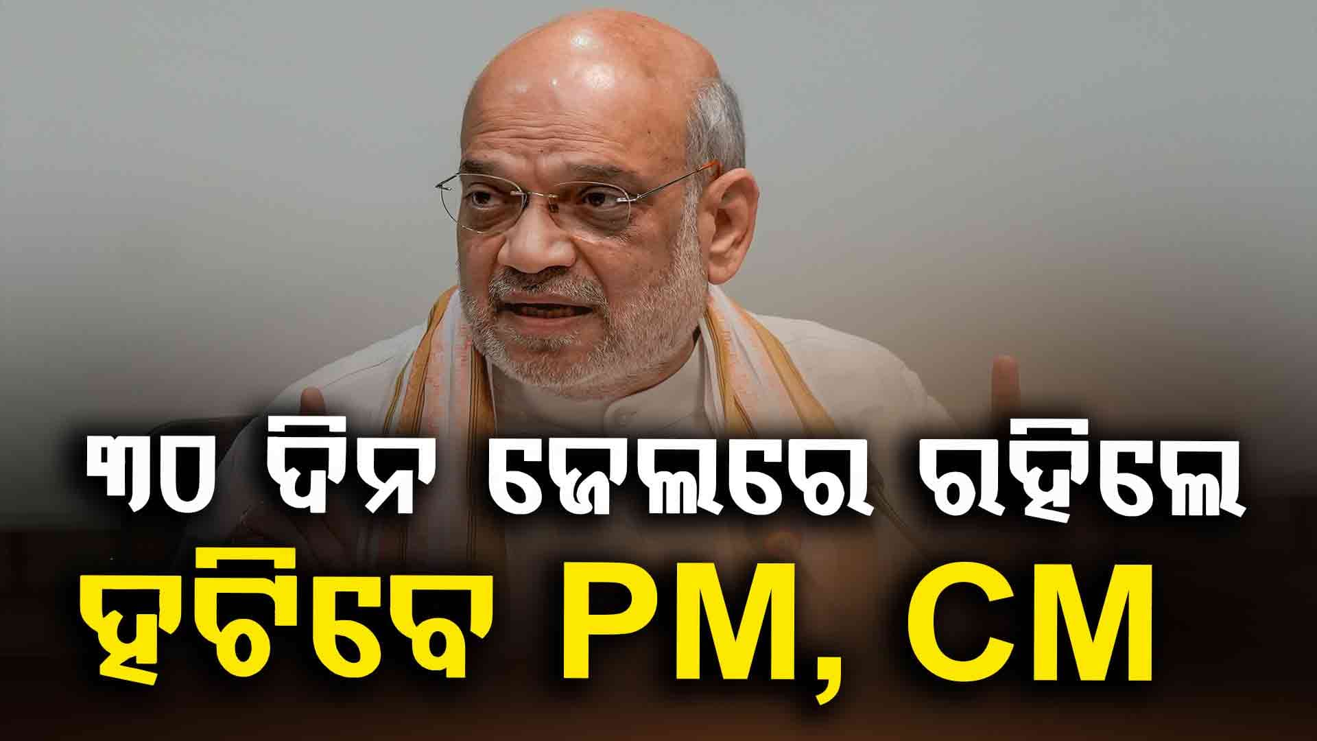 ପ୍ରଧାନମନ୍ତ୍ରୀ, ମୁଖ୍ୟମନ୍ତ୍ରୀ ହୁଅନ୍ତୁ ବା କୌଣସି ନେତା: 30 ଦିନରୁ ଅଧିକ ଜେଲରେ ରହିଲେ ଯିବ ପଦ