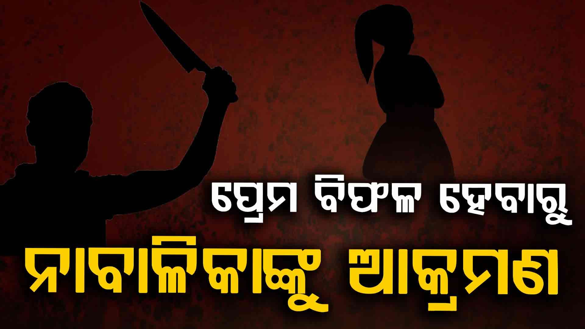 ପ୍ରେମ ନିବେଦନ ମାନିଲେନି ନାବାଳିକା, ମରଣାନ୍ତକ ଆକ୍ରମଣ କଲେ ଯୁବକ
