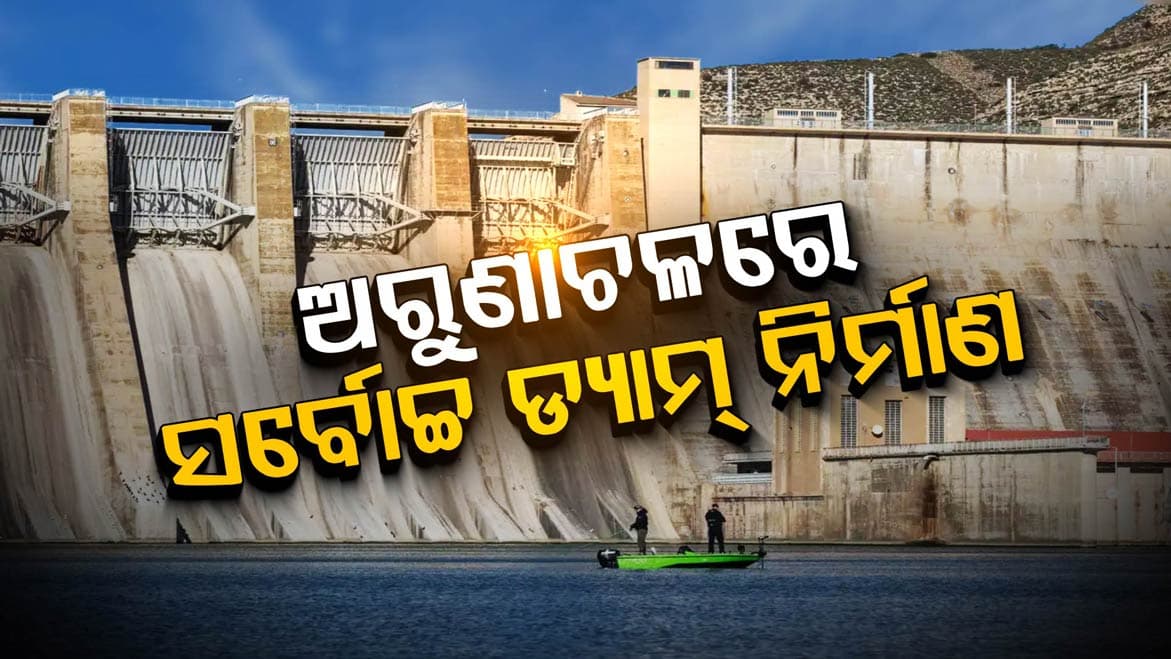 ଅରୁଣାଚଳରେ ଭାରତର ସର୍ବୋଚ୍ଚ ଡ୍ୟାମ୍‌ ନିର୍ମାଣ