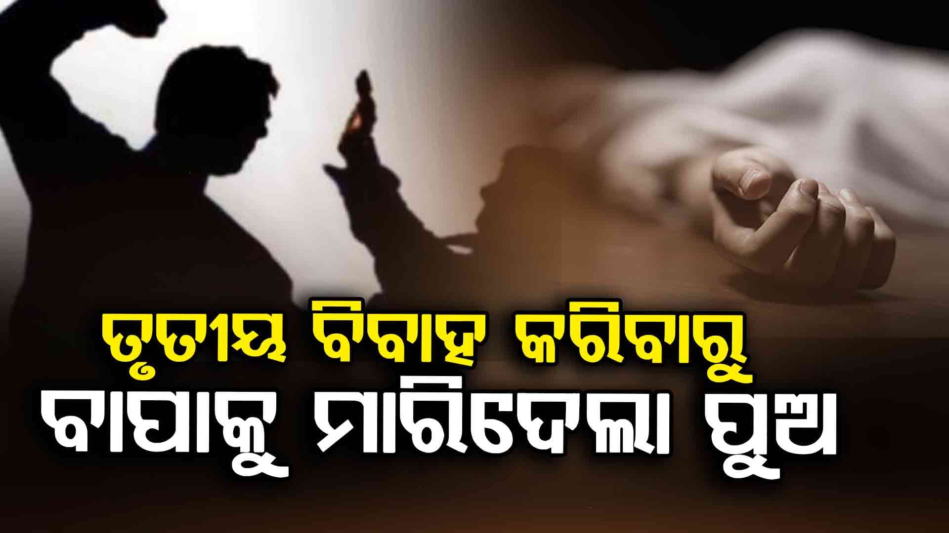 ତୃତୀୟ ବିବାହ ପାଇଁ ବାପାକୁ ଛାତରୁ ପେଲି ମାରିଦେଲା ପୁଅ