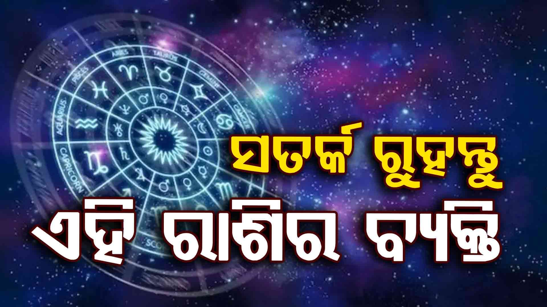 ସତର୍କ ରୁହନ୍ତୁ ଏହିସବୁ ରାଶି: ଏହି ରାଶିଧାରୀ ବ୍ୟକ୍ତିଙ୍କ ଉପରେ ପଡ଼ିବ କୁପ୍ରଭାବ