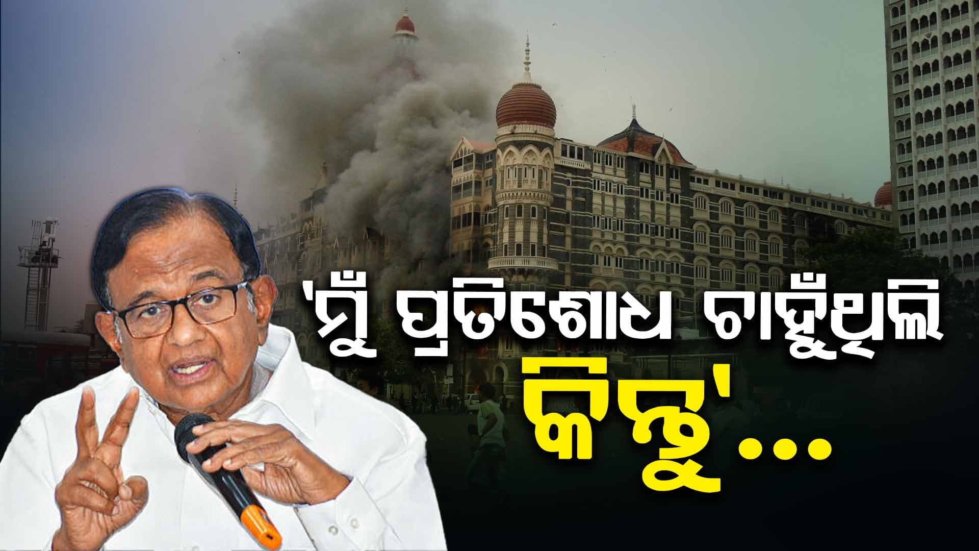 ୨୬/୧୧ ମୁମ୍ବାଇ ଆକ୍ରମଣ ପରେ କାହିଁକି ପ୍ରତିଶୋଧ ନେଲାନି ଭାରତ ? ଚିଦାମ୍ବରମ କଲେ ବଡ଼ ଖୁଲାସା...