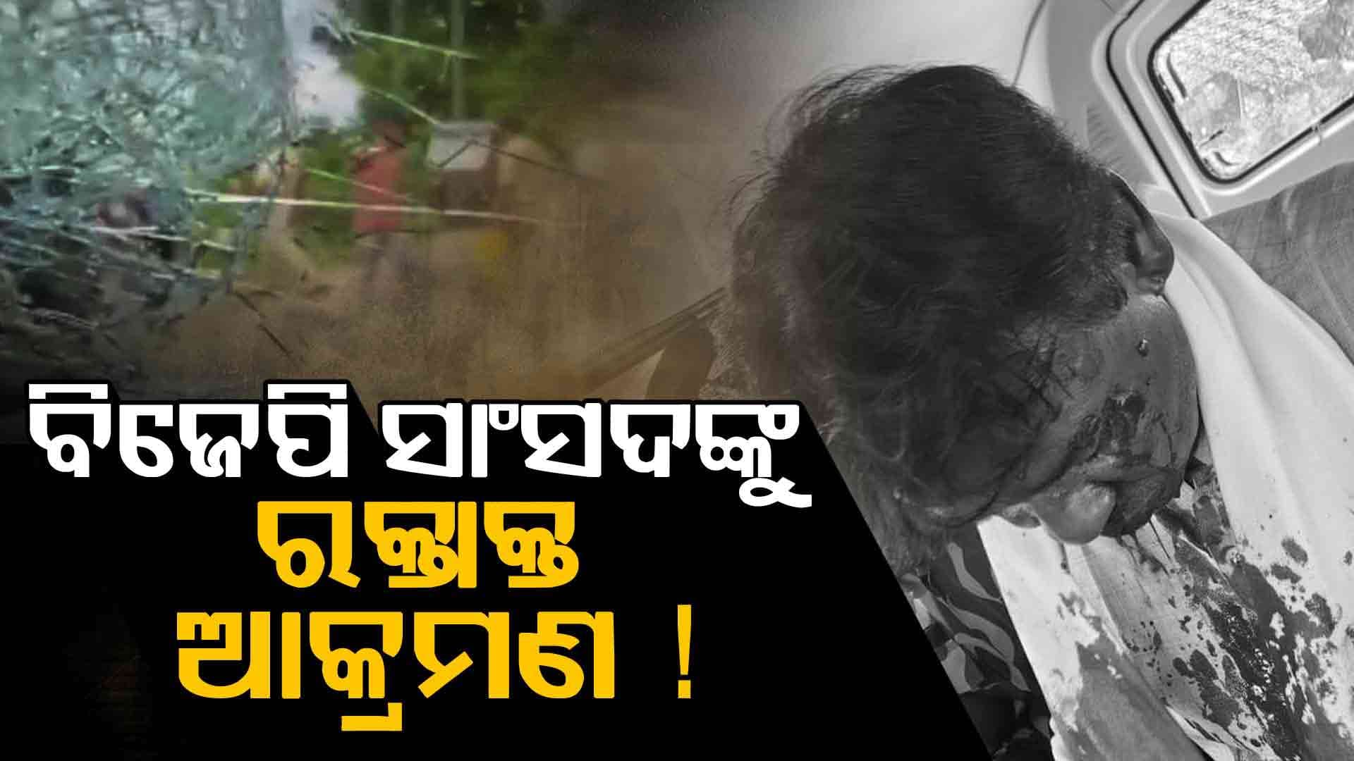 BJP MPଙ୍କୁ ମରଣାନ୍ତକ ଆକ୍ରମଣ ! ଗାଡ଼ି ଭାଙ୍ଗିଲା, ମୁଣ୍ଡ ଫାଟିଲା ରକ୍ତ ବହିଲା