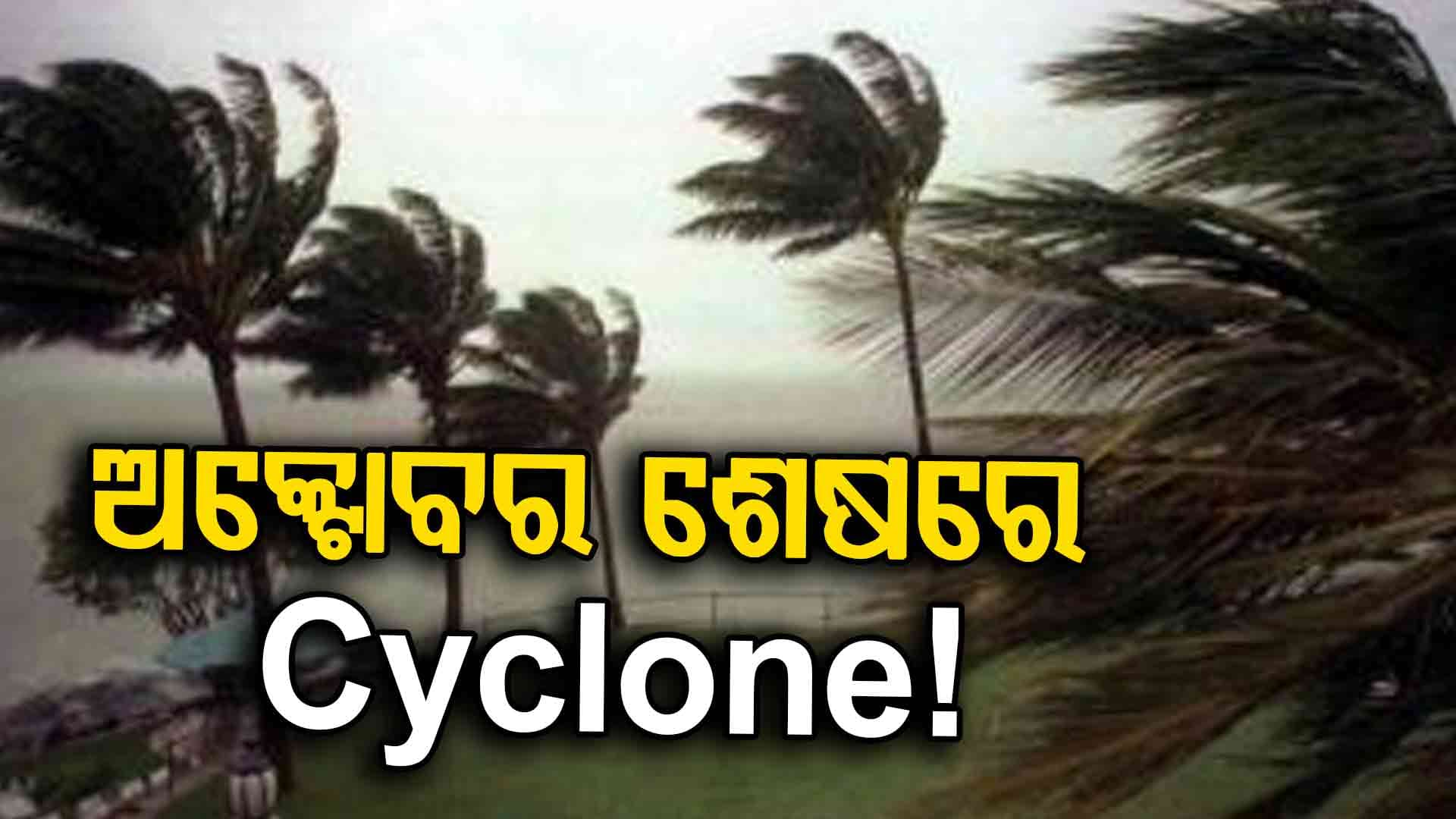 ଅକ୍ଟୋବର ଶେଷ ଆଡ଼କୁ ଆସିବ ସାଇକ୍ଲୋନ!