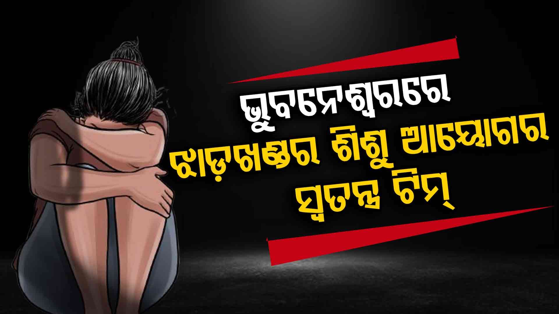 ଲକ୍ଷ୍ମୀସାଗରରେ ସେକ୍ସ ରାକେଟ ଠାବ ଘଟଣା: ଭୁବନେଶ୍ୱରରେ ଝାଡ଼ଖଣ୍ଡର ଶିଶୁ ଆୟୋଗର ସ୍ଵତନ୍ତ୍ର ଟିମ୍ 