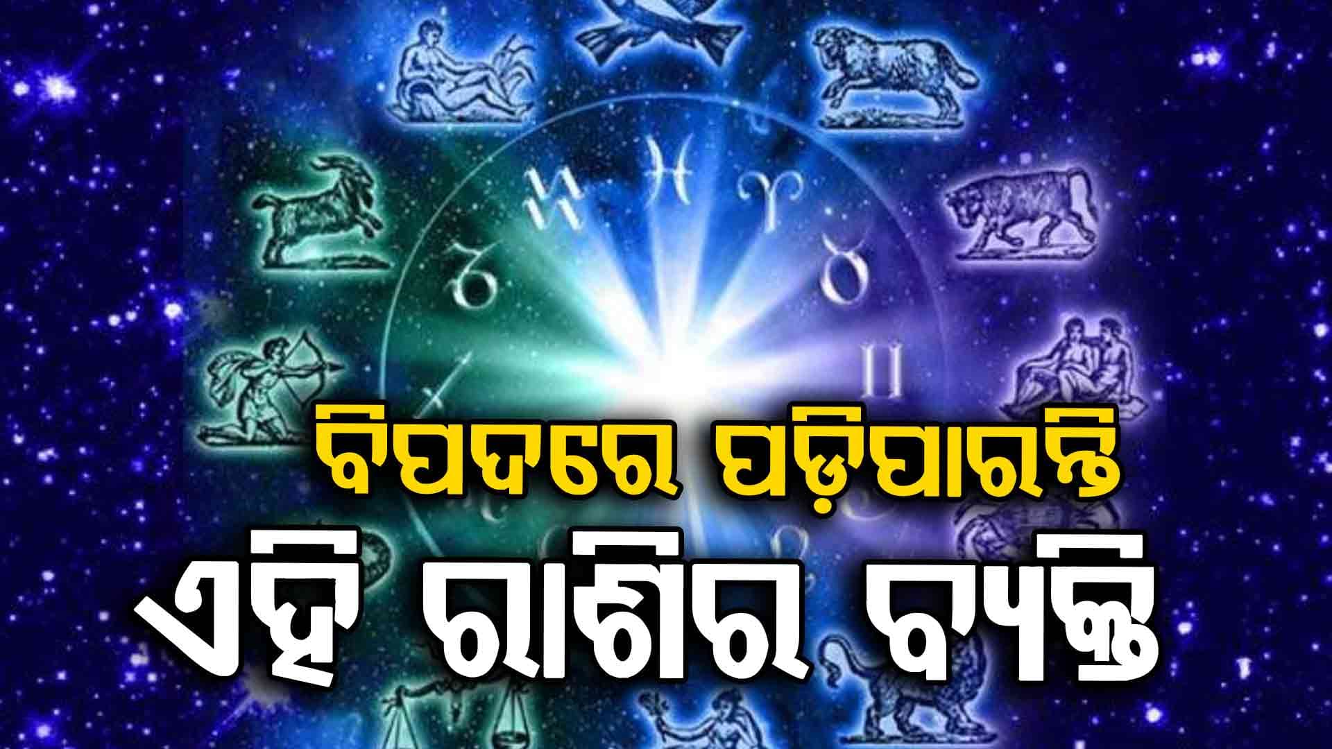 ଆଜିର ରାଶିଫଳ: ଜାଣନ୍ତୁ କେଉଁ ରାଶିର ବ୍ୟକ୍ତିଙ୍କ ପାଇଁ ଆଜି ରହିଛି ବିପଦ 