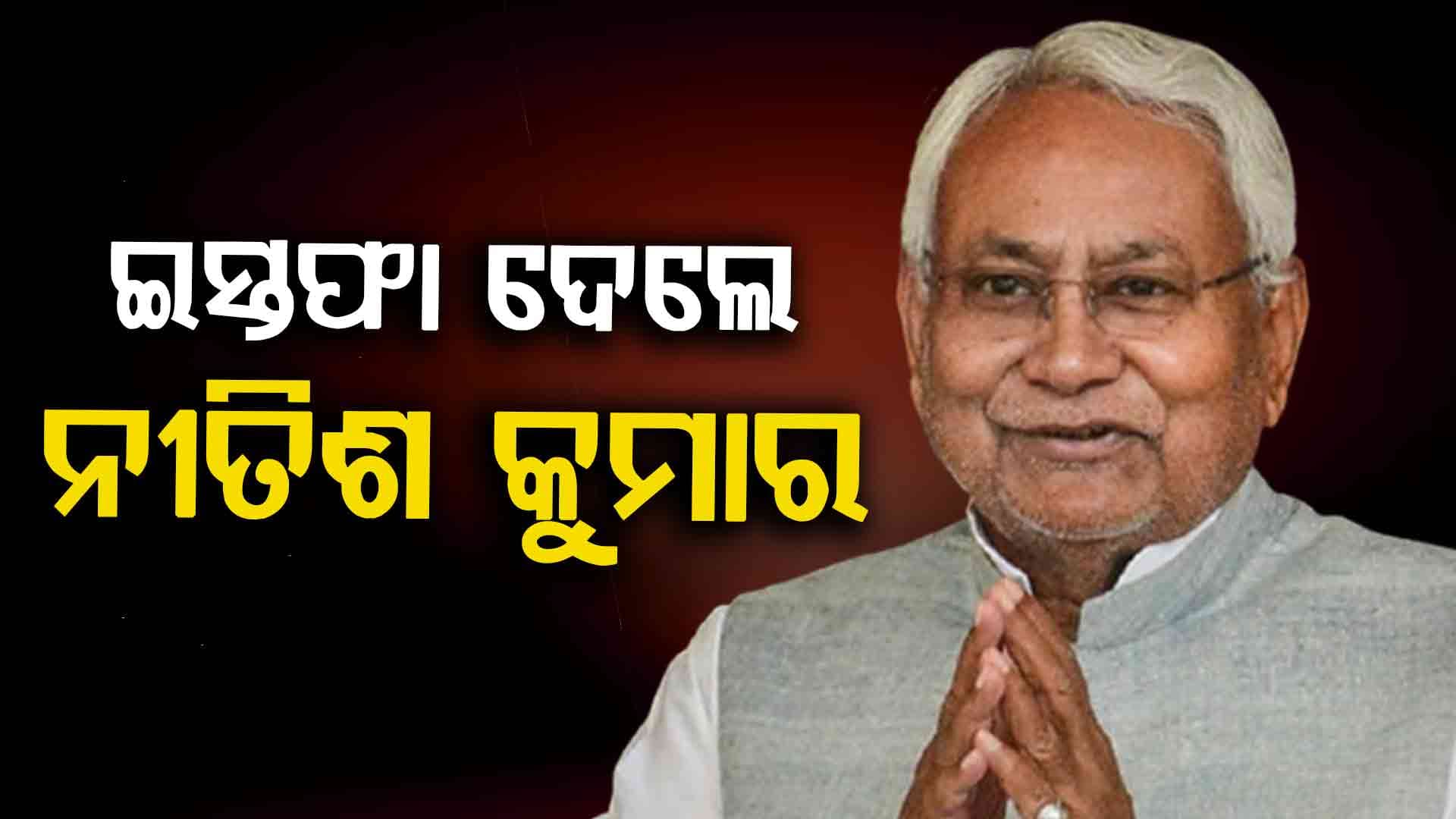 ମୁଖ୍ୟମନ୍ତ୍ରୀ ପଦରୁ ଇସ୍ତଫା ଦେଲେ ନୀତିଶ କୁମାର, ଏବେ କାମଚଳା ମୁଖ୍ୟମନ୍ତ୍ରୀ