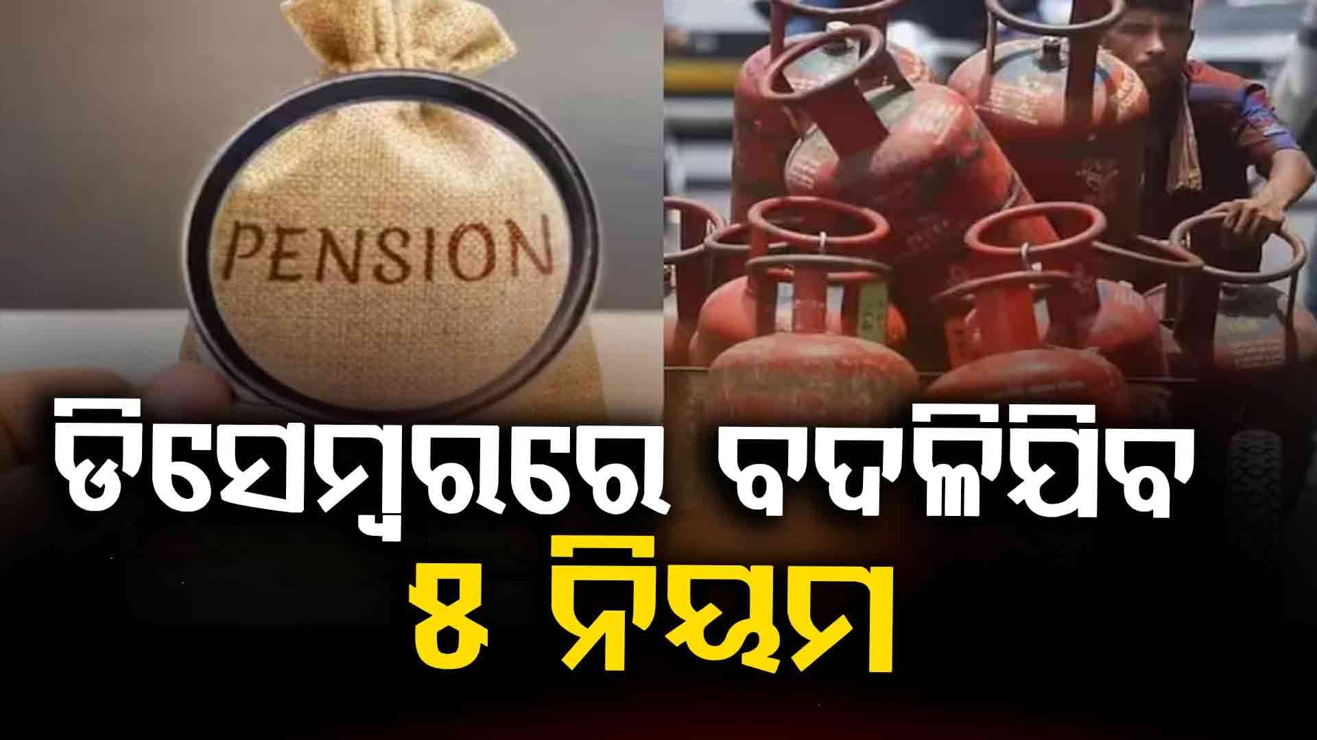 ଗ୍ୟାସ୍‌, ପେନସନ୍‌, ଟିକସ...ଡିସେମ୍ବର ପହିଲାରୁ ବଦଳିଯିବ ଏହି ୫ ନିୟମ