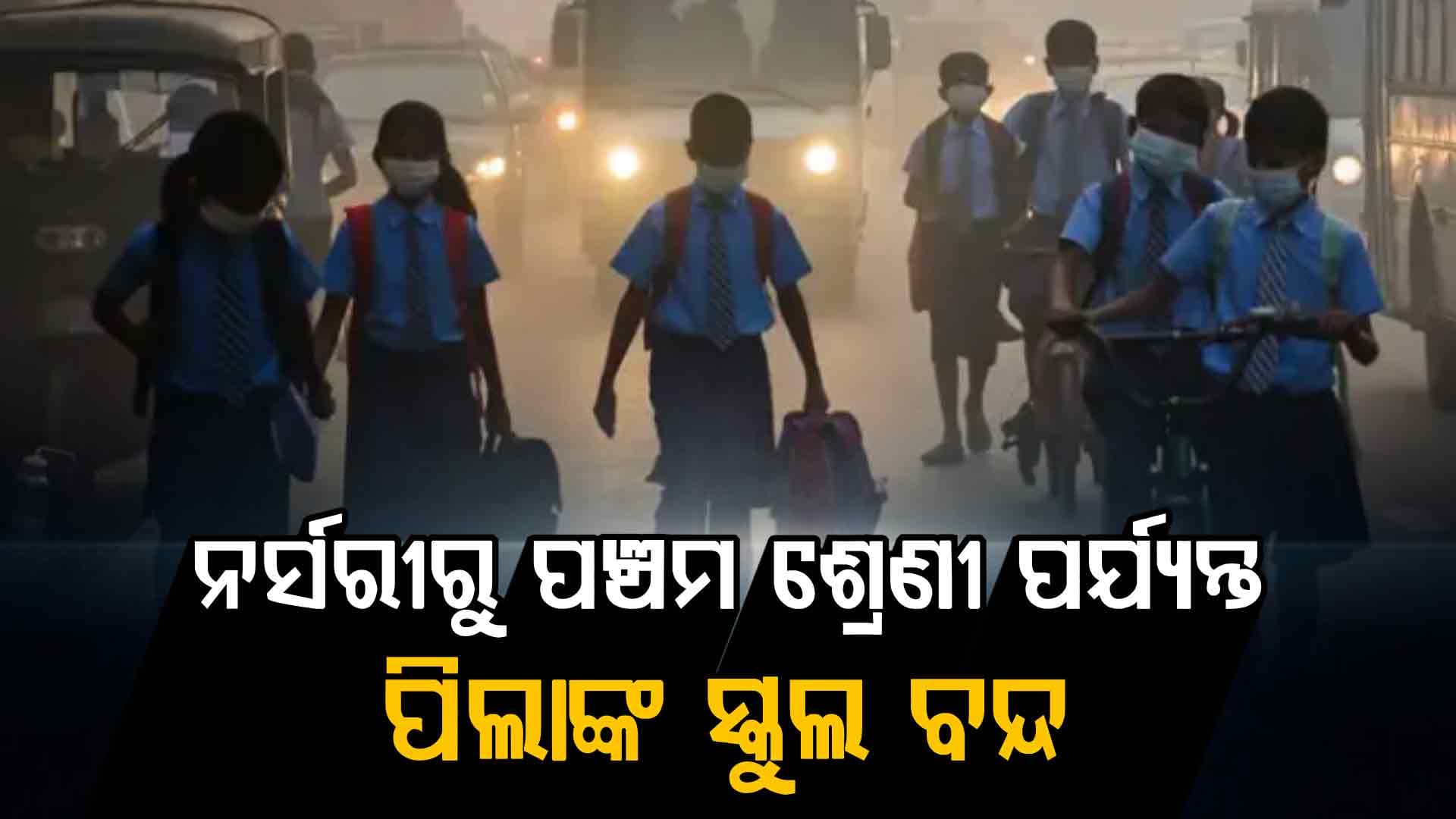 ପ୍ରଦୂଷଣ ପାଇଁ ସରକାରଙ୍କ ବଡ଼ ନିଷ୍ପତ୍ତି: ନର୍ସରୀରୁ ପଞ୍ଚମ ଶ୍ରେଣୀ ପର୍ଯ୍ୟନ୍ତ ପିଲାଙ୍କ ସ୍କୁଲ ବନ୍ଦ