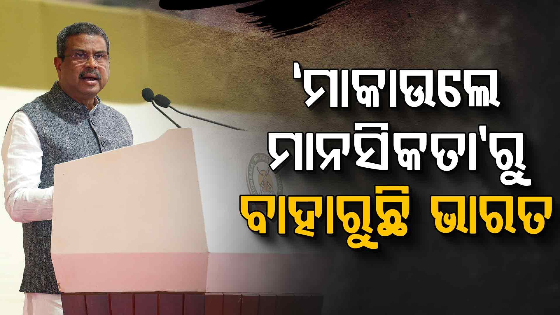 ଦାସତ୍ୱ ମାନସିକତା ଛାଡ଼ି ସ୍ୱାଭିମାନର ସହ ଆଗକୁ ବଢୁଛି ଭାରତ - ଧର୍ମେନ୍ଦ୍ର ପ୍ରଧାନ