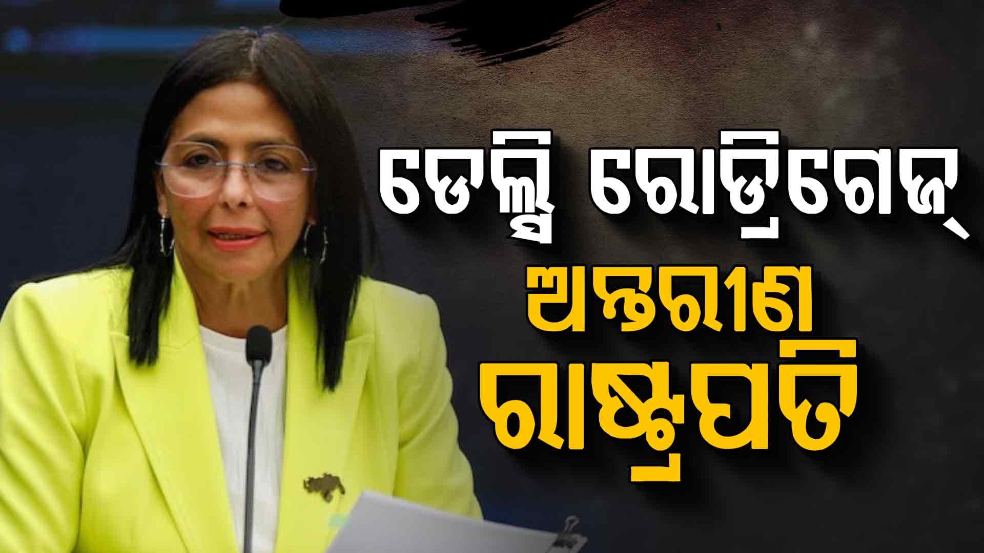 ଡେଲ୍ସି ରୋଡ୍ରିଗେଜ୍ ହେଲେ ଭେନେଜୁଏଲାର ଅନ୍ତରୀଣ ରାଷ୍ଟ୍ରପତି