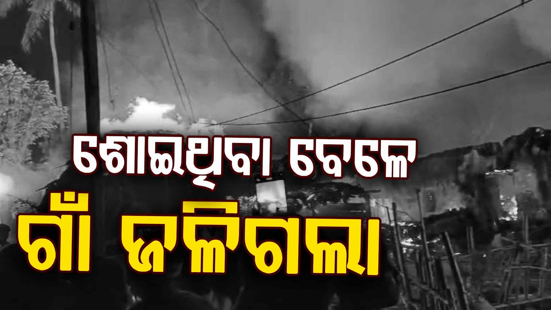 ରାତି ଅଧରେ ଜଳିଗଲା ଗାଁ; ଶୋଇଥିବା ବେଳେ ପୋଡ଼ିଗଲା ୭ ପରିବାରର ସବୁକିଛି