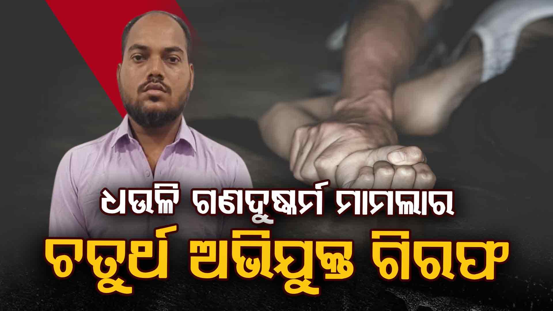 ଧଉଳି ଗଣଦୁଷ୍କର୍ମ ମାମଲାର ଚତୁର୍ଥ ଅଭିଯୁକ୍ତ ଗିରଫ