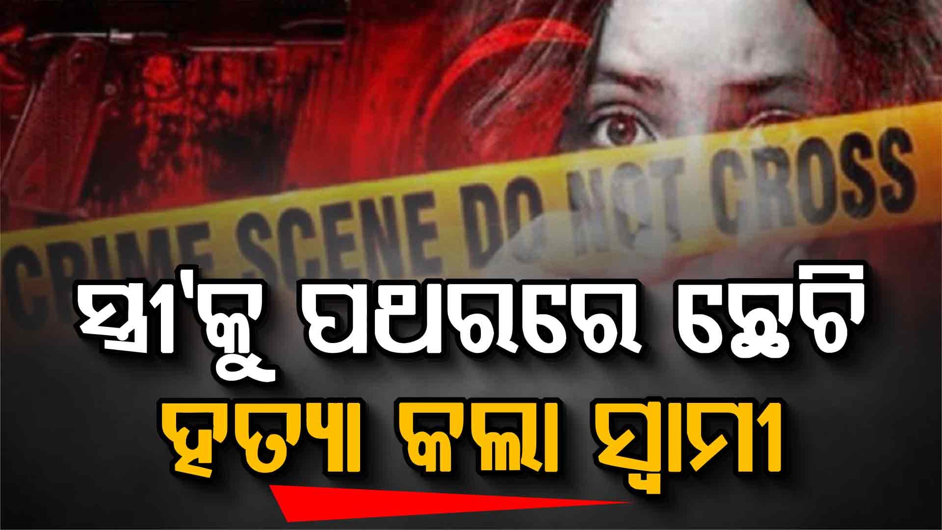 ସ୍ତ୍ରୀ'ର ମୁଣ୍ଡକୁ ପଥରରେ ଛେଚି ହତ୍ୟା ହତ୍ୟା କଲା ସ୍ୱାମୀ  