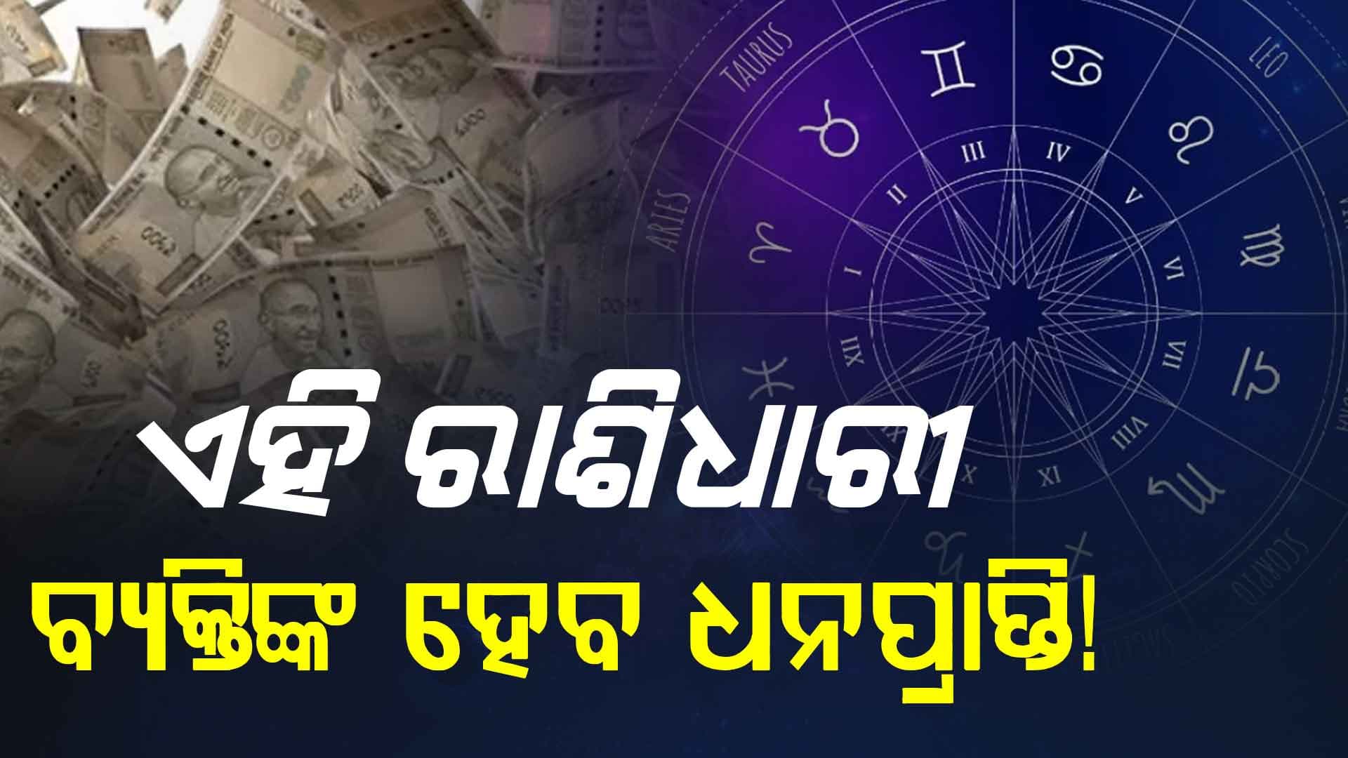 ଏହି ରାଶିର ବ୍ୟକ୍ତିଙ୍କୁ ଆକସ୍ମିକ ଧନପ୍ରାପ୍ତିର ରହିଛି ସମ୍ଭାବନା