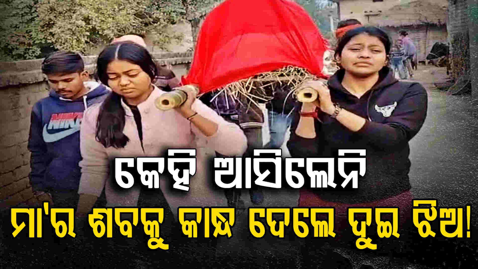 ସମାଜ ମୁହଁ ଫେରାଇଲା, ଦୁଇ ଝିଅ କାନ୍ଧ ଦେଲେ ମାଆଙ୍କ ଶବକୁ
