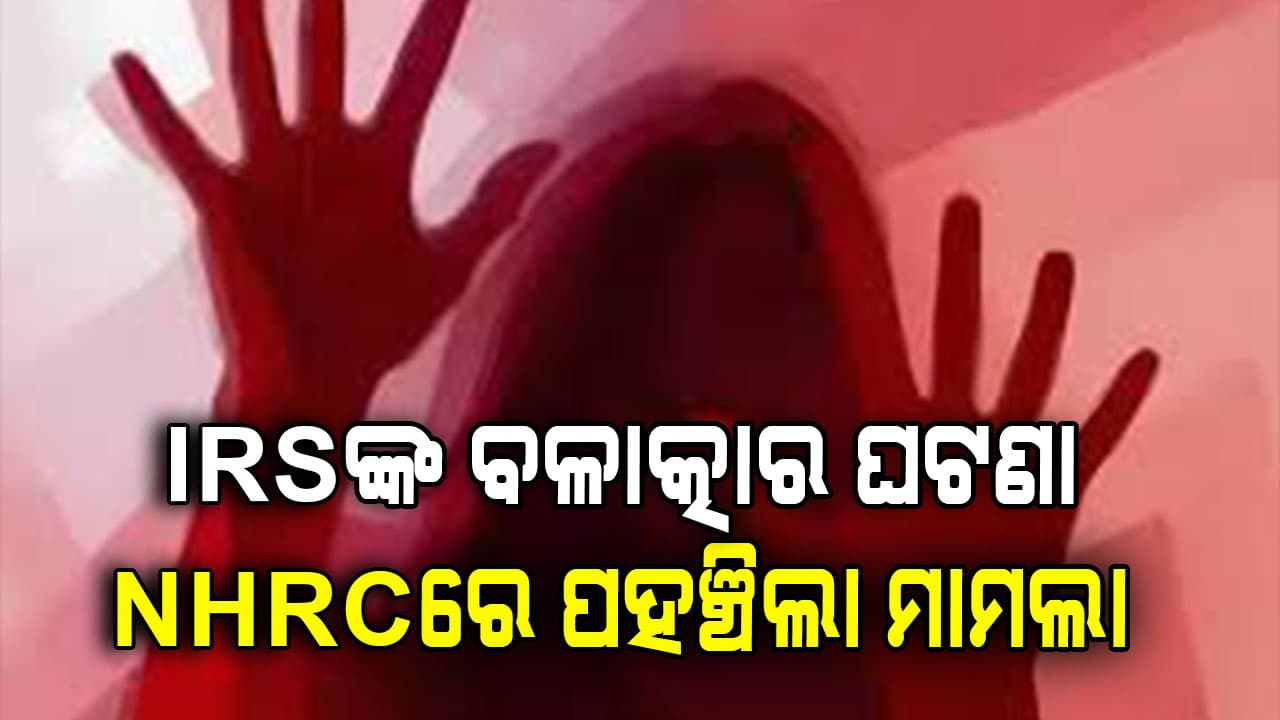 IRS ବାବୁଙ୍କ ଯୁବତୀଙ୍କୁ ବଳାତ୍କାର ଘଟଣାରେ NHRCରେ ପହଞ୍ଚିଲା ମାମଲା, ଅଭିଯୁକ୍ତଙ୍କୁ  ଗିରଫ ଦାବି 