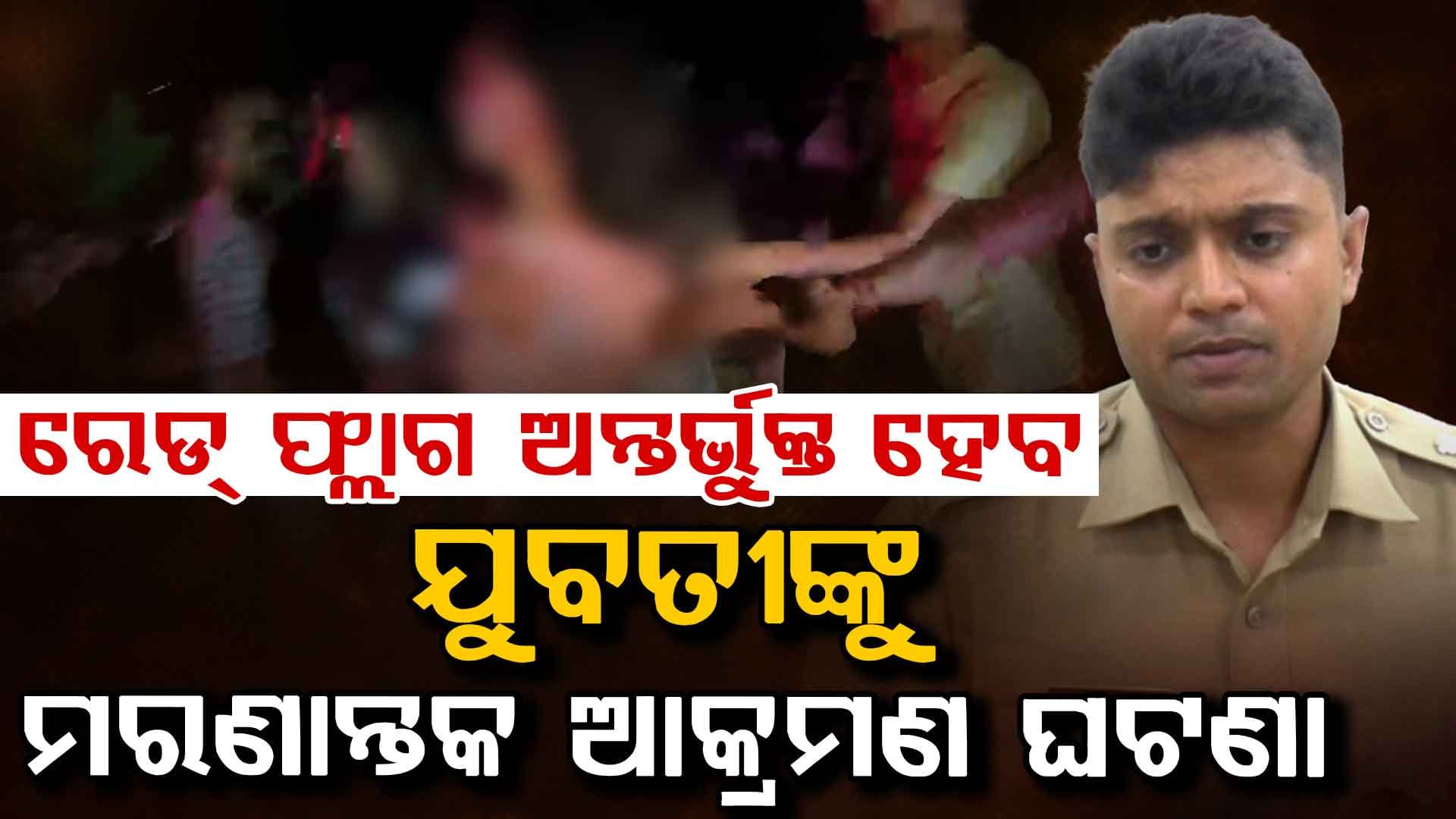 ରେଡ୍ ଫ୍ଲାଗ୍ ଅନ୍ତର୍ଭୁକ୍ତ ହେବ ଯୁବତୀଙ୍କୁ ମରଣାନ୍ତକ ଆକ୍ରମଣ ଘଟଣା, ଗିରଫ ସଂଖ୍ୟା ୨୧କୁ ବୃଦ୍ଧି
