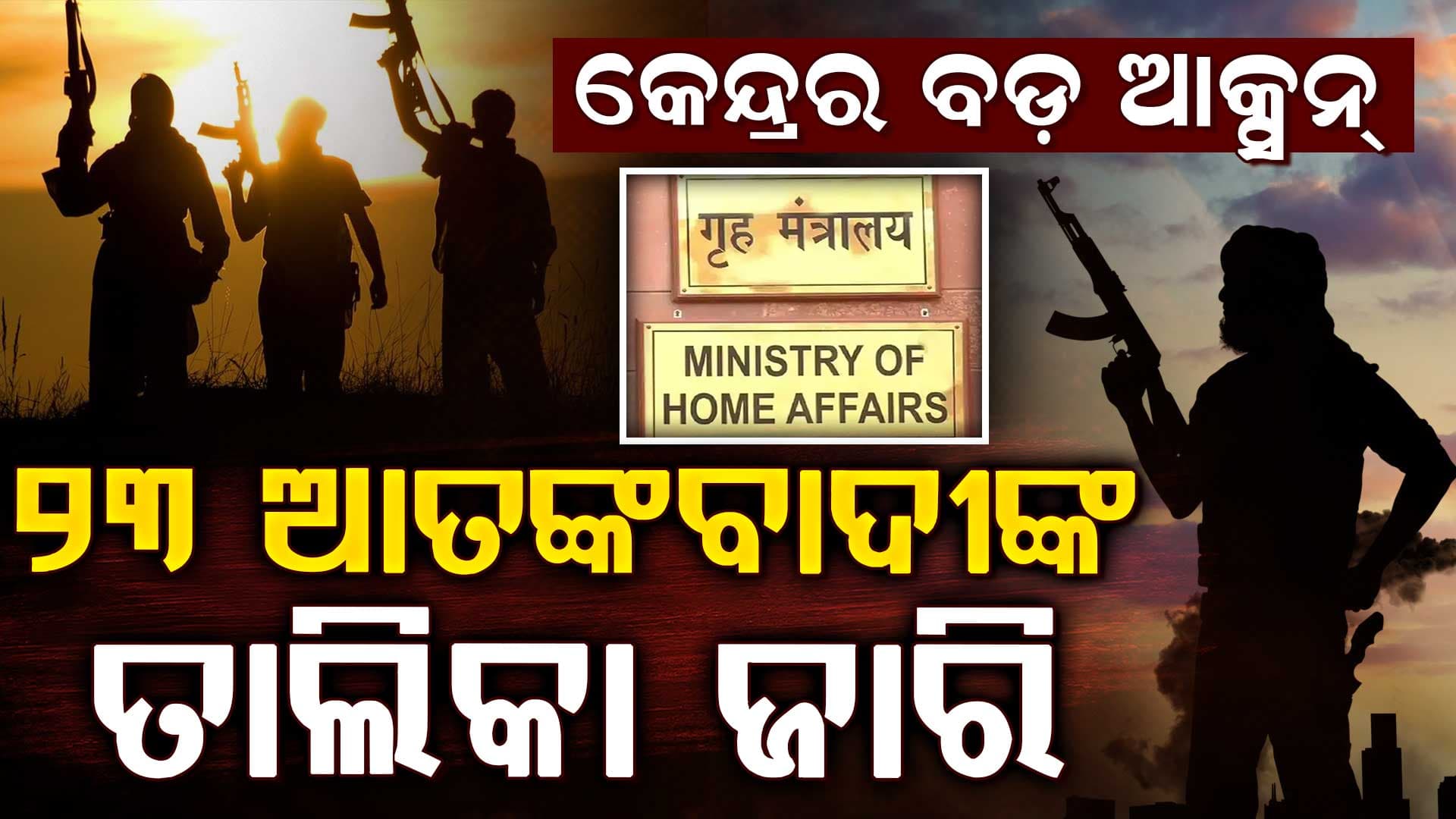 ଆତଙ୍କବାଦ ବିରୋଧରେ କେନ୍ଦ୍ରର ବଡ଼ ଆକ୍ସନ୍, ଗୃହ ମନ୍ତ୍ରଣାଳୟ ଜାରି କଲା ୨୩ କୁଖ୍ୟାତ ଆତଙ୍କବାଦୀଙ୍କ ତାଲିକା