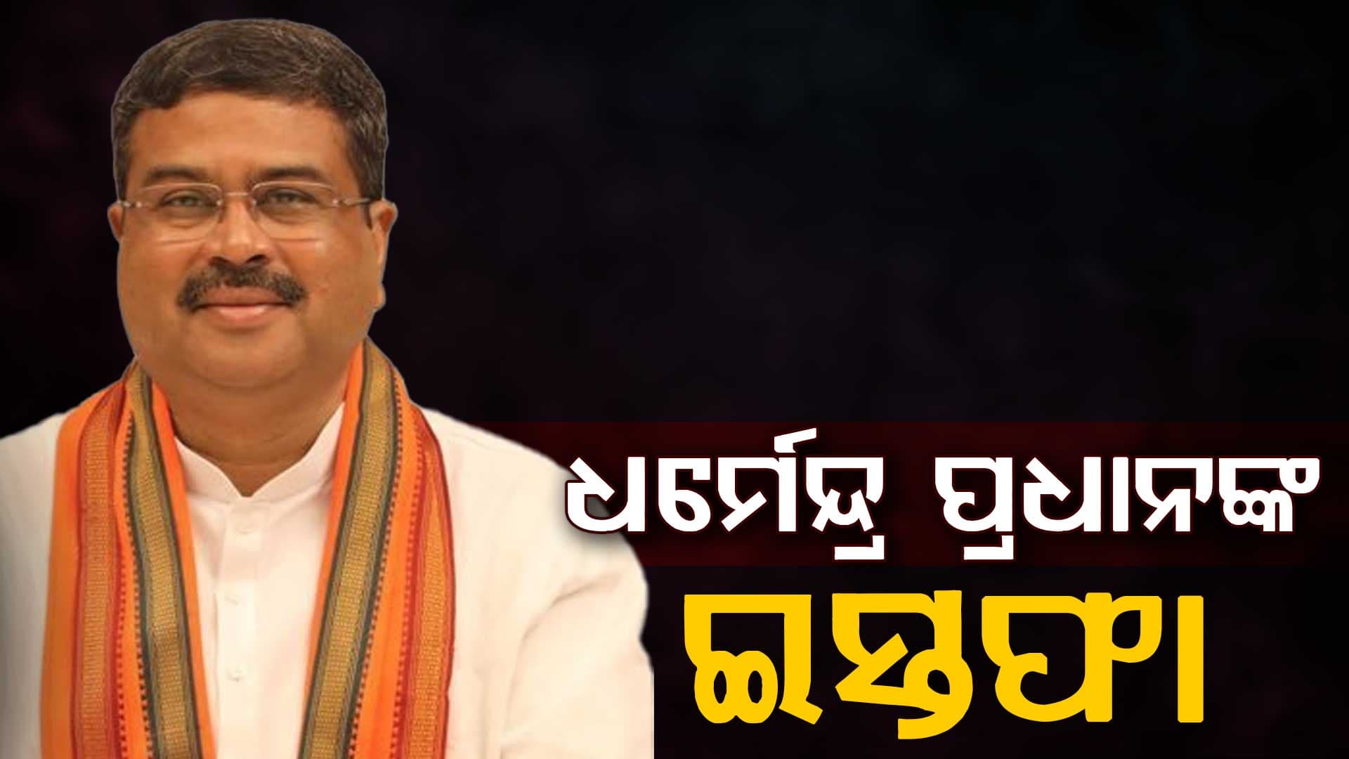 ପ୍ରଧାନମନ୍ତ୍ରୀଙ୍କୁ ଇସ୍ତଫା ପତ୍ର ପଠାଇଲେ କେନ୍ଦ୍ର ମନ୍ତ୍ରୀ ଧର୍ମେନ୍ଦ୍ର ପ୍ରଧାନ