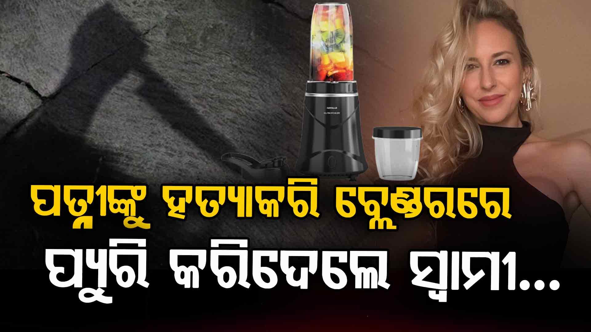 ପତ୍ନୀଙ୍କ ମୁଣ୍ଡ କାଟିଦେଲା, ଶରୀରର ସବୁ ଅଂଶକୁ ବ୍ଲେଣ୍ଡରରେ ପ୍ୟୁରି କରିଦେଲା...