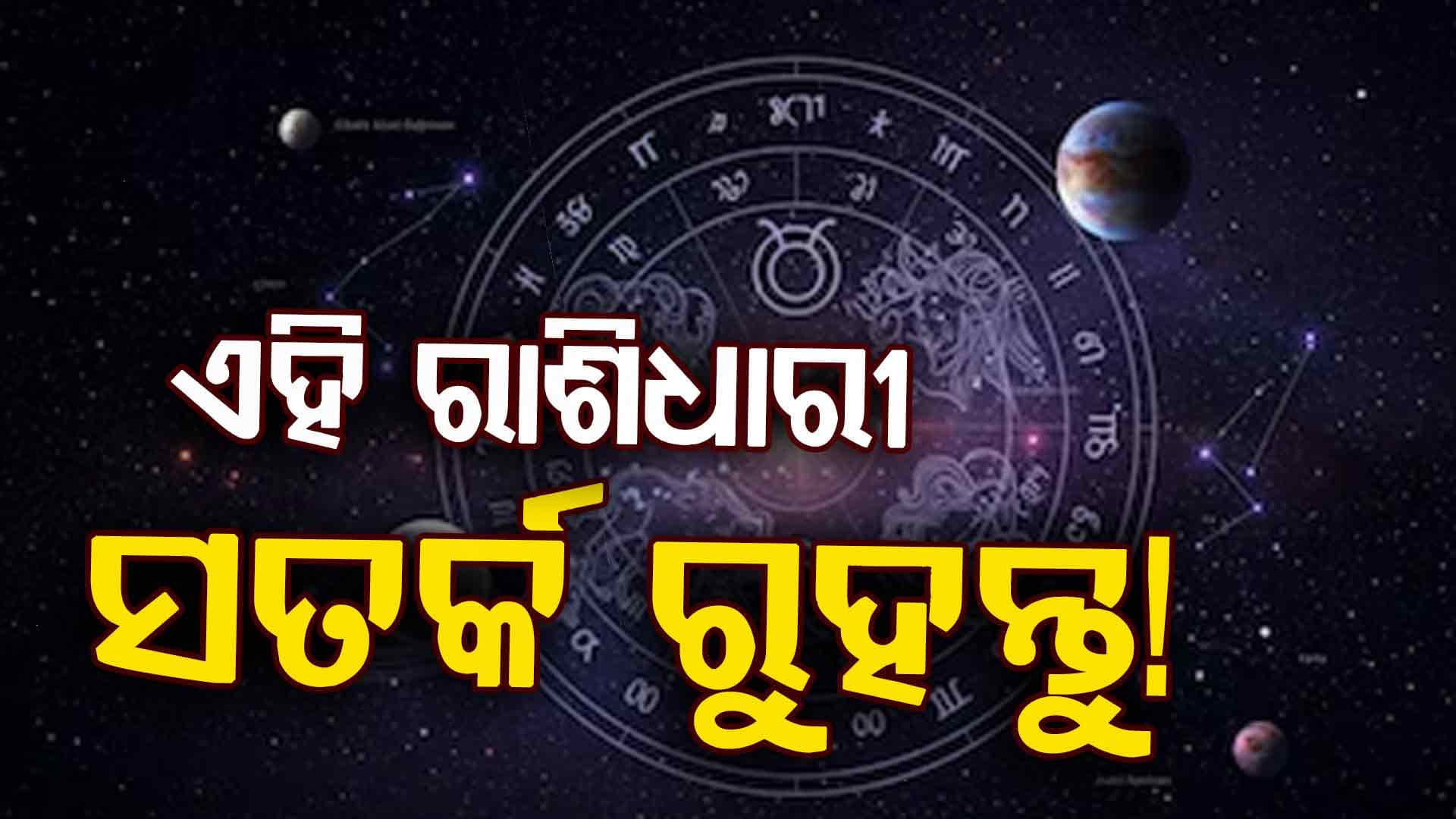 ଆଜି ଏହି ରାଶି ପାଇଁ ଘାତବାର, ସତର୍କ ନହେଲେ ଘଟିବ ଅଘଟଣ