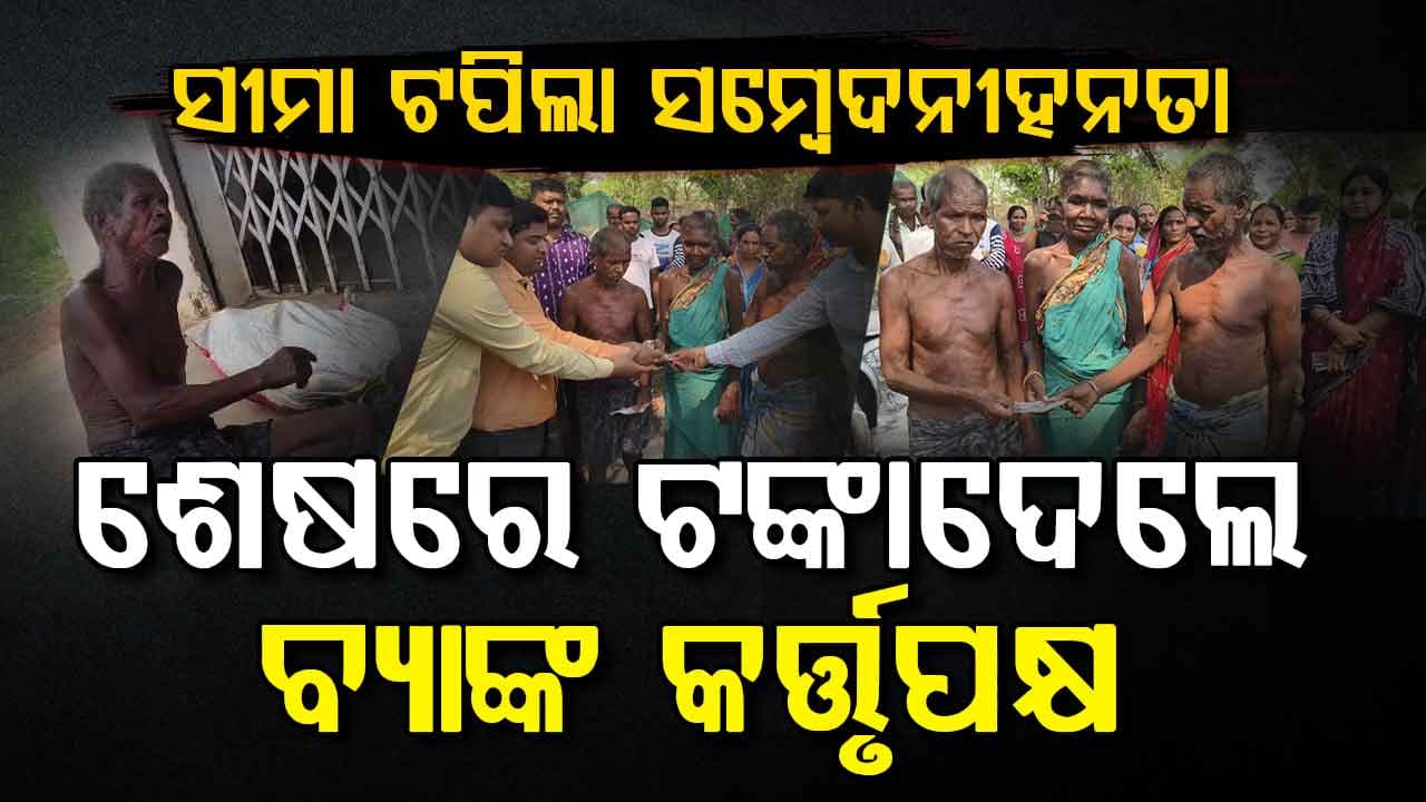 ସୀମା ଟପିଲା ସମ୍ବେଦନହୀନତା; ଶେଷରେ ଟଙ୍କା ଦେଲେ ବ୍ୟାଙ୍କ କର୍ତ୍ତୃପକ୍ଷ