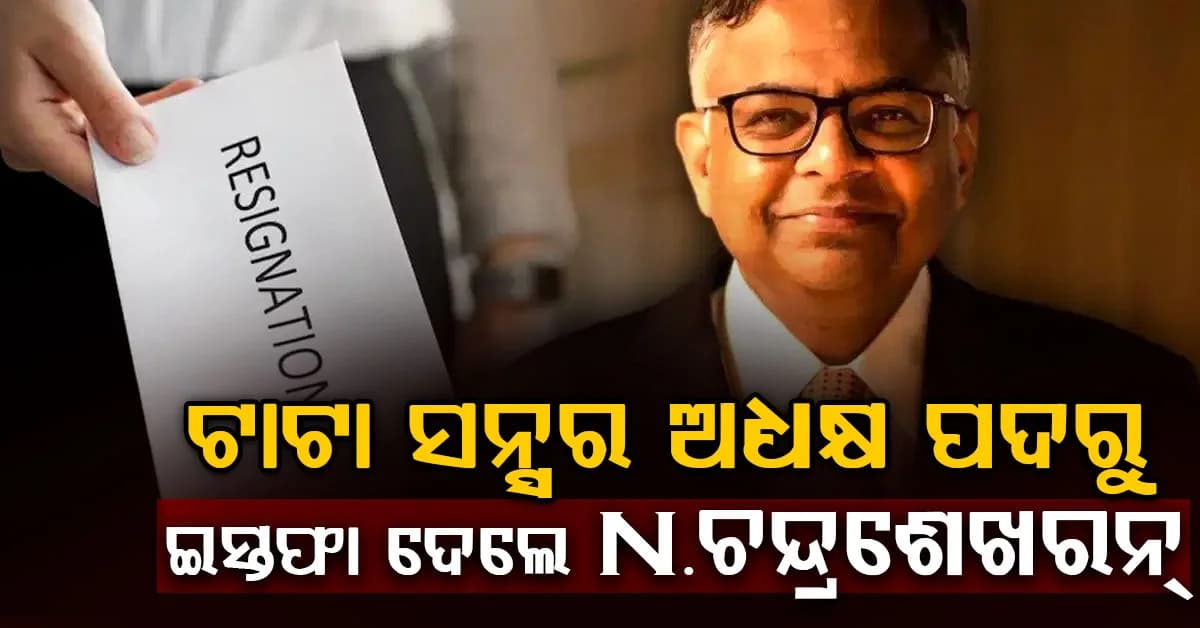 କାହିଁକି ଟାଟା ସନ୍ସର ଅଧ୍ୟକ୍ଷ ପଦରୁ ଇସ୍ତଫା ଦେଲେ ଏନ ଚନ୍ଦ୍ରଶେଖରନ, ସାମ୍ନାକୁ ଆସିଲା କାରଣ ?