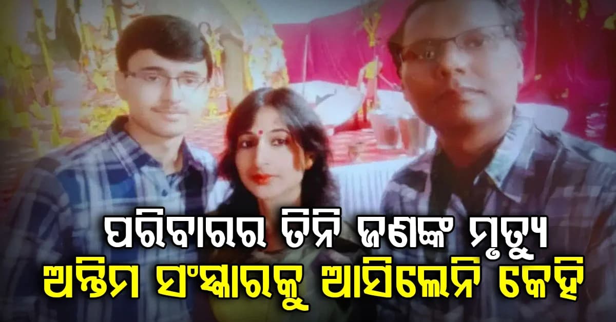 ଗୋଟେ ପରିବାରର ଏମିତି ହେଲା ୩ ଜଣଙ୍କ ମୃତ୍ୟୁ: ଅନ୍ତିମ ସଂସ୍କାରକୁ ଆସିବାକୁ ମନା କଲେ ବନ୍ଧୁବାନ୍ଧବ
