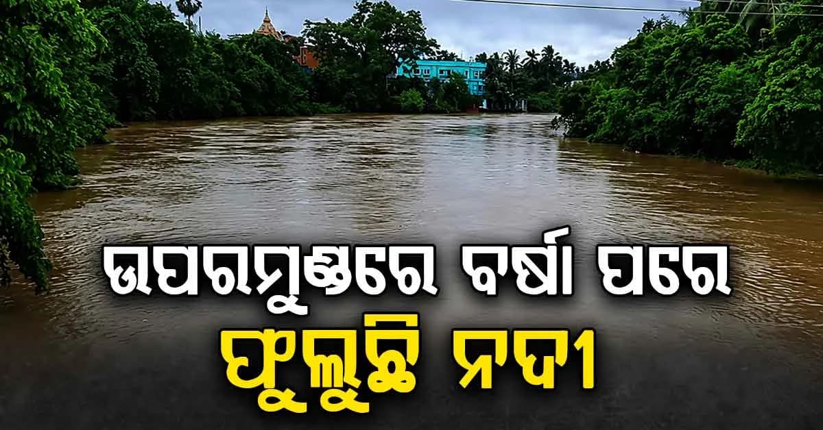ରାଜ୍ୟର ବିଭିନ୍ନ ଜିଲ୍ଲାରେ ବନ୍ୟା ବିପତ୍ତି…ଉପରମୁଣ୍ଡରେ ବର୍ଷା ପରେ ଫୁଲୁଛି ନଦୀ