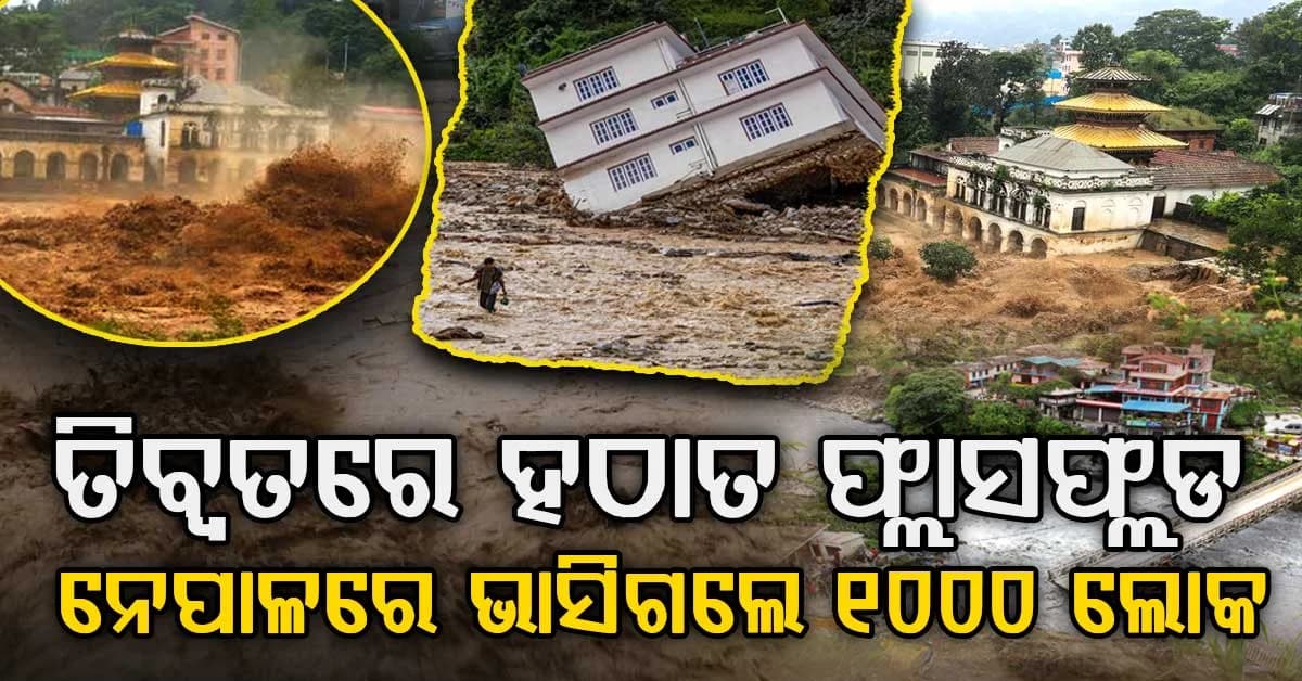 ତିବ୍ବତରେ ହଠାତ ଆସିଲା ପ୍ରଳୟଙ୍କାରୀ ବନ୍ୟା…ନେପାଳରେ ପ୍ରାୟ ୧୦୦୦ ଲୋକ ଭାସିଯାଇଥିବା ଆଶଙ୍କା
