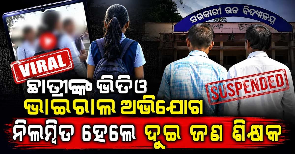 ଛାତ୍ରୀଙ୍କ ଅଶ୍ଳିଳ ଭିଡ଼ିଓ ଭାଇରାଲ କରି ନିଲମ୍ବିତ ହେଲେ ଦୁଇ ଶିକ୍ଷକ, ଗିରଫ ଦାବି