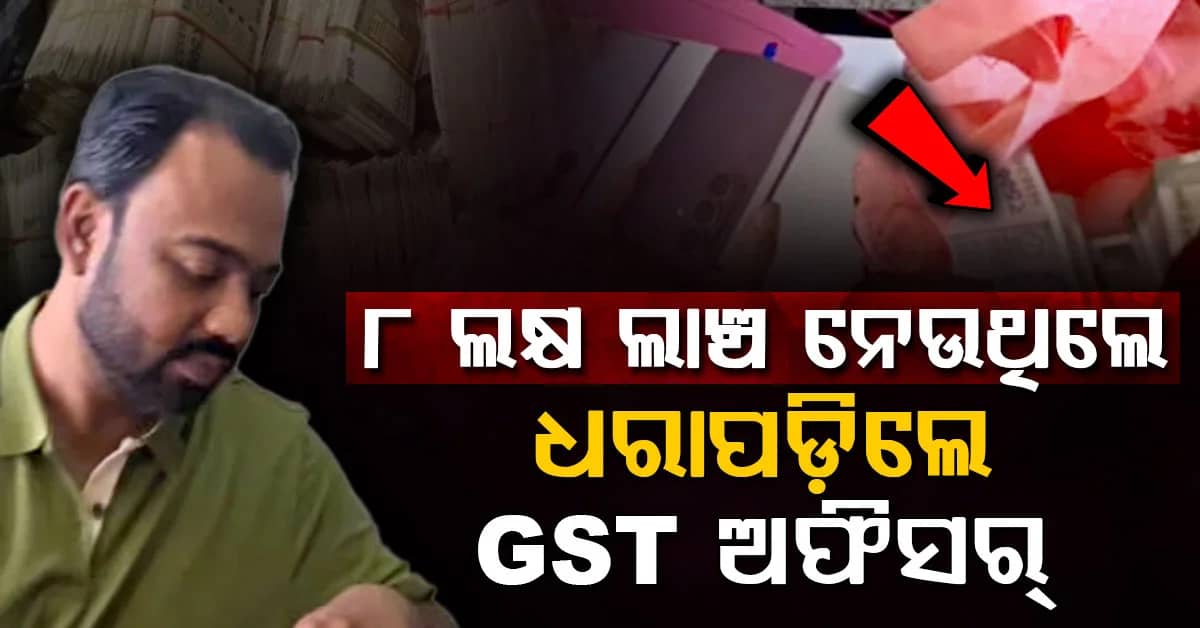 କେସ୍ ରଫାଦଫା ପାଇଁ ୮ ଲକ୍ଷ ଲାଞ୍ଚ ମାଗୁଥିଲେ GST ଅଧିକାରୀ; ଏମିତି ଧରାପଡ଼ିଲେ