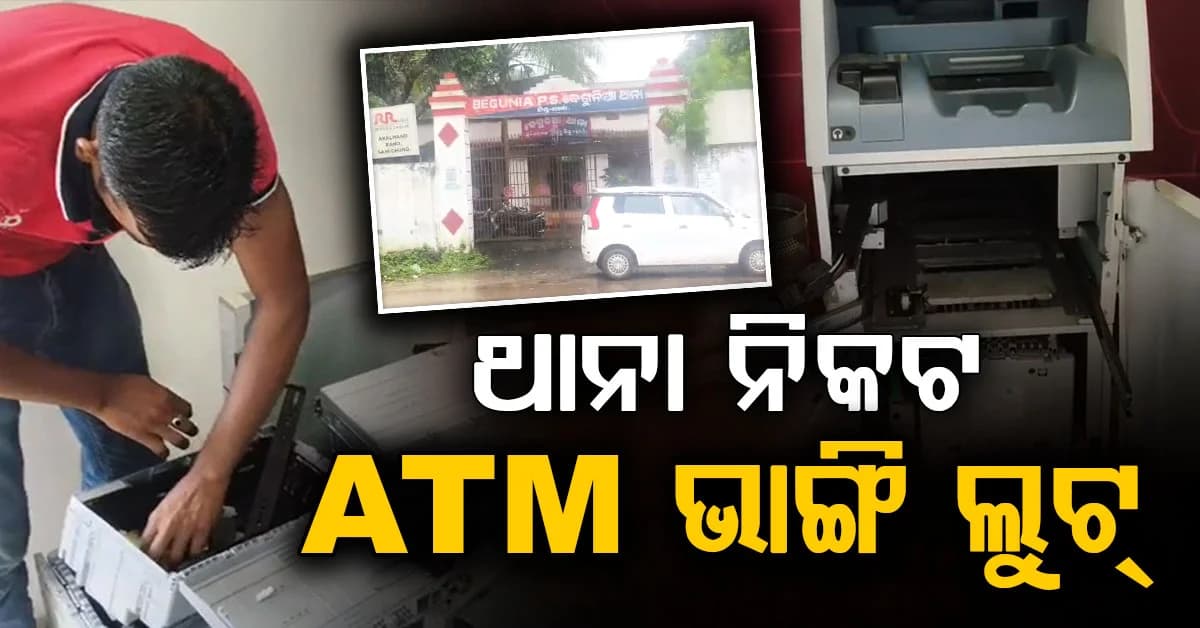 ବେଗୁନିଆ ପୋଲିସକୁ ଅପରାଧୀଙ୍କ ଖୋଲା ଚ୍ୟାଲେଞ୍ଜ; ଥାନା ପାଖ ATM ଭାଙ୍ଗି ଲୁଟିଲେ