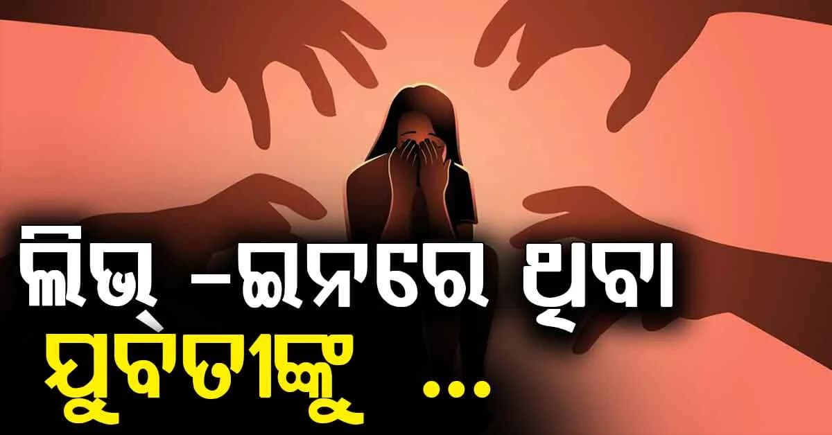 ଲିଭ୍ -ଇନରେ ଥିବା ଯୁବତୀଙ୍କୁ ଫୁସୁଲାଇ ଜଙ୍ଗଲକୁ ନେଇ ଗଣଦୁଷ୍ମର୍ମ ଅଭିଯୋଗ