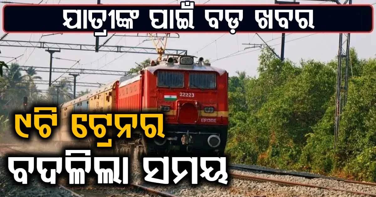 ପାର୍ବଣ ପୂର୍ବରୁ ରେଳଯାତ୍ରୀଙ୍କୁ ବଡ଼ ଝଟକା…୯ଟି ଟ୍ରେନର ସମୟ ହଠାତ ବଦଳିଲା